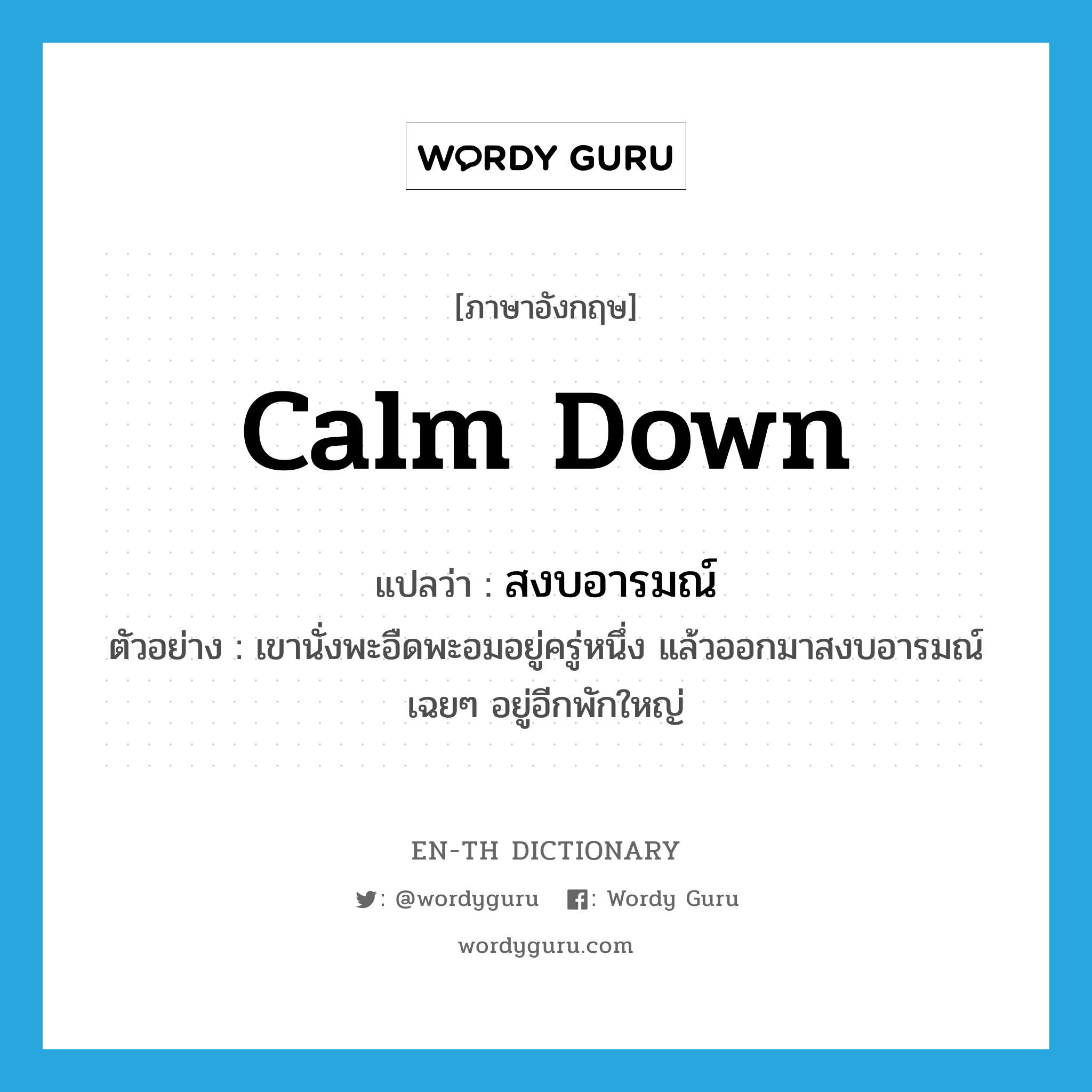 calm down แปลว่า?, คำศัพท์ภาษาอังกฤษ calm down แปลว่า สงบอารมณ์ ประเภท V ตัวอย่าง เขานั่งพะอืดพะอมอยู่ครู่หนึ่ง แล้วออกมาสงบอารมณ์เฉยๆ อยู่อีกพักใหญ่ หมวด V