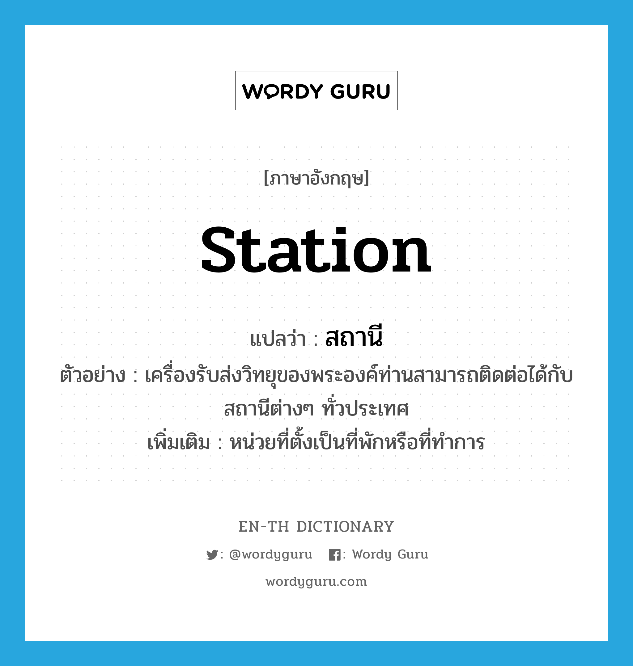 station แปลว่า?, คำศัพท์ภาษาอังกฤษ station แปลว่า สถานี ประเภท N ตัวอย่าง เครื่องรับส่งวิทยุของพระองค์ท่านสามารถติดต่อได้กับสถานีต่างๆ ทั่วประเทศ เพิ่มเติม หน่วยที่ตั้งเป็นที่พักหรือที่ทำการ หมวด N