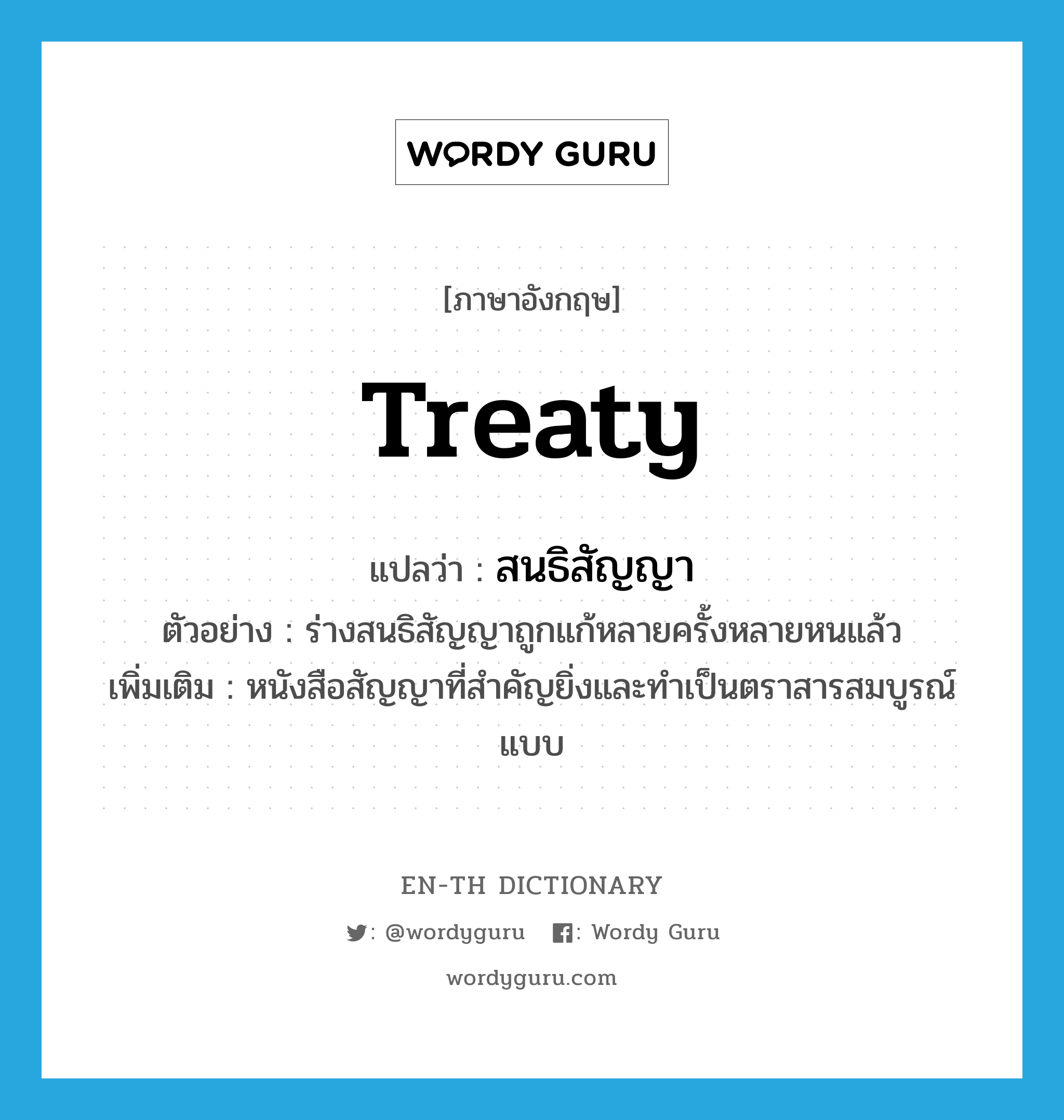 treaty แปลว่า?, คำศัพท์ภาษาอังกฤษ treaty แปลว่า สนธิสัญญา ประเภท N ตัวอย่าง ร่างสนธิสัญญาถูกแก้หลายครั้งหลายหนแล้ว เพิ่มเติม หนังสือสัญญาที่สำคัญยิ่งและทำเป็นตราสารสมบูรณ์แบบ หมวด N