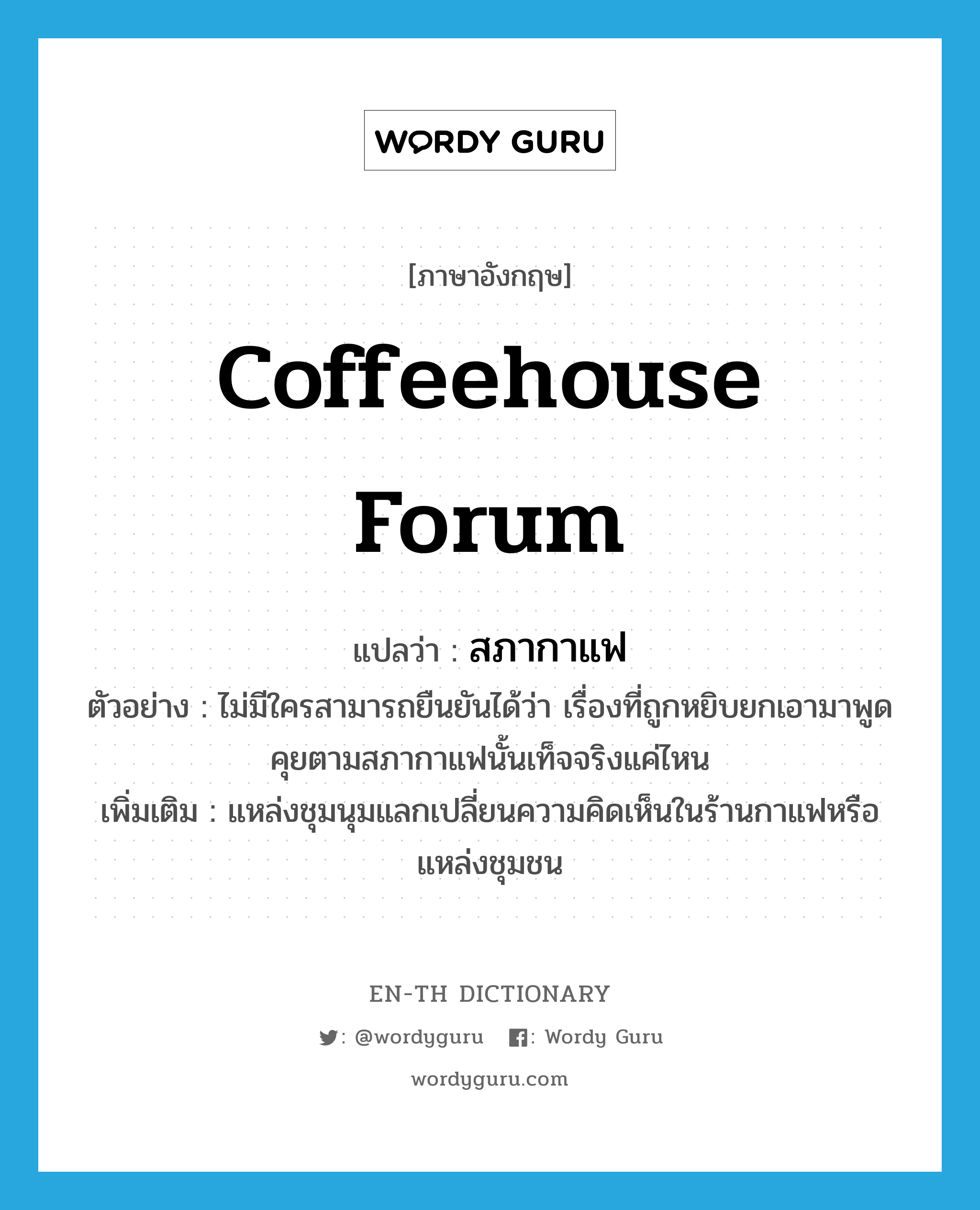 coffeehouse forum แปลว่า?, คำศัพท์ภาษาอังกฤษ coffeehouse forum แปลว่า สภากาแฟ ประเภท N ตัวอย่าง ไม่มีใครสามารถยืนยันได้ว่า เรื่องที่ถูกหยิบยกเอามาพูดคุยตามสภากาแฟนั้นเท็จจริงแค่ไหน เพิ่มเติม แหล่งชุมนุมแลกเปลี่ยนความคิดเห็นในร้านกาแฟหรือแหล่งชุมชน หมวด N