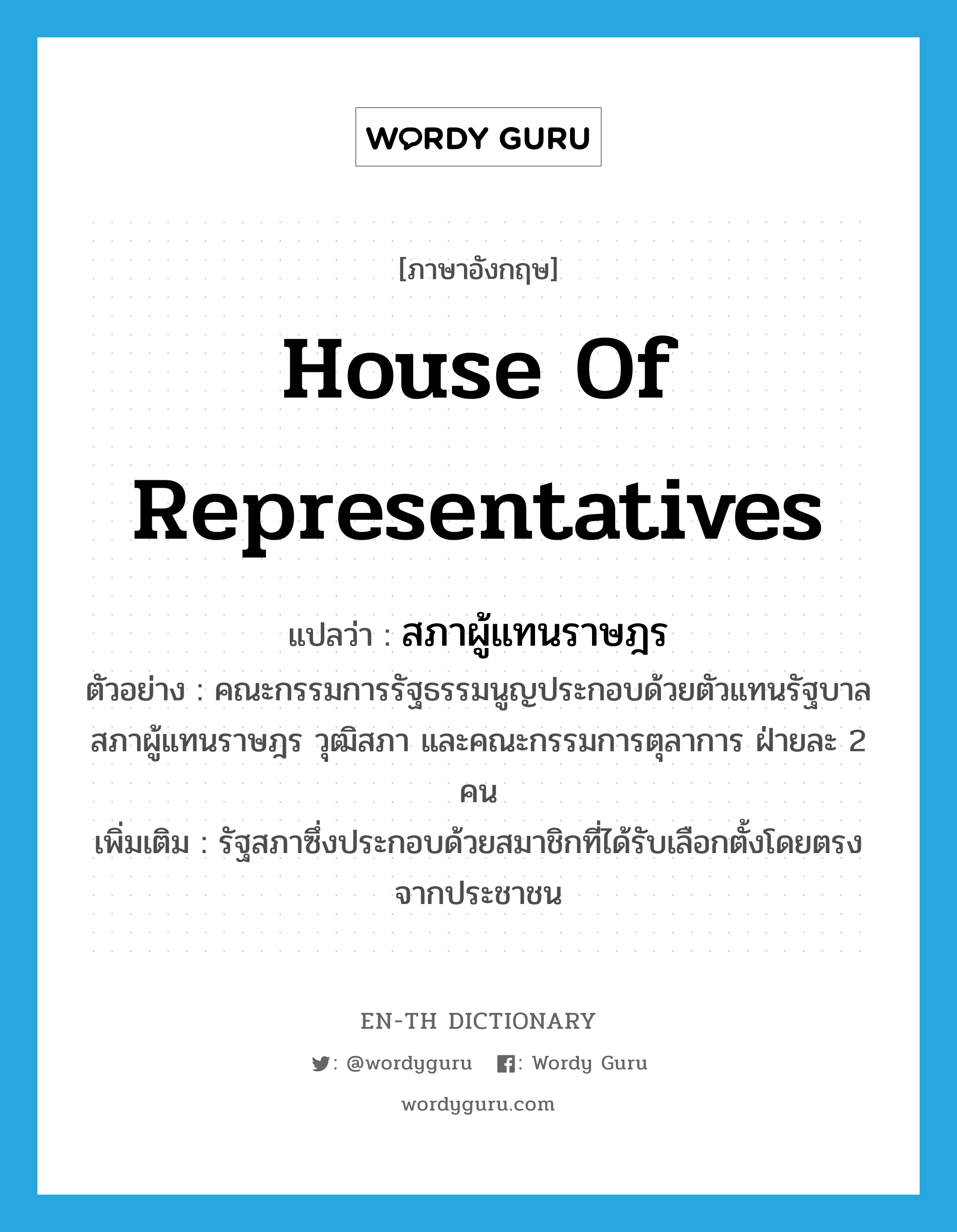 สภาผู้แทนราษฎร ภาษาอังกฤษ?, คำศัพท์ภาษาอังกฤษ สภาผู้แทนราษฎร แปลว่า House of Representatives ประเภท N ตัวอย่าง คณะกรรมการรัฐธรรมนูญประกอบด้วยตัวแทนรัฐบาล สภาผู้แทนราษฎร วุฒิสภา และคณะกรรมการตุลาการ ฝ่ายละ 2 คน เพิ่มเติม รัฐสภาซึ่งประกอบด้วยสมาชิกที่ได้รับเลือกตั้งโดยตรงจากประชาชน หมวด N