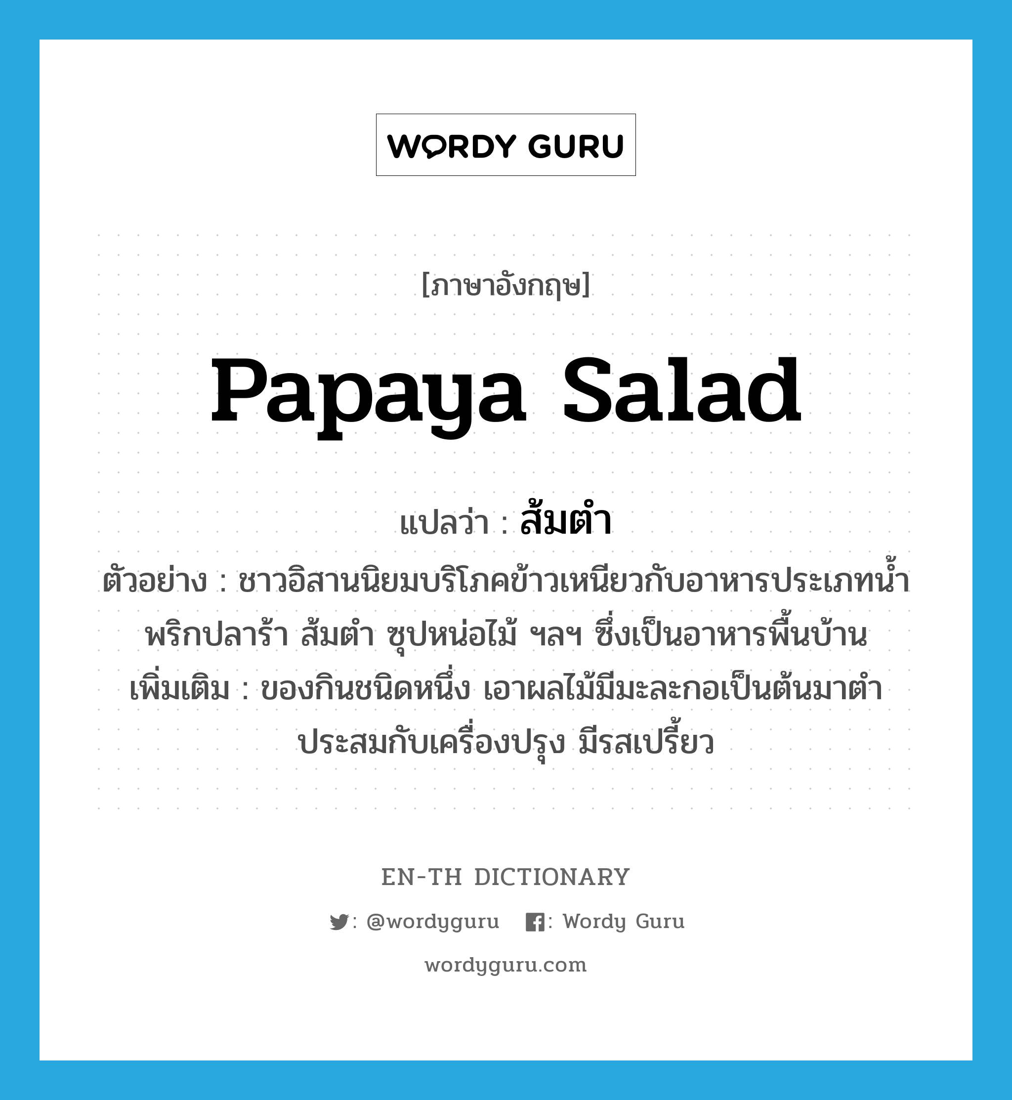 papaya salad แปลว่า?, คำศัพท์ภาษาอังกฤษ papaya salad แปลว่า ส้มตำ ประเภท N ตัวอย่าง ชาวอิสานนิยมบริโภคข้าวเหนียวกับอาหารประเภทน้ำพริกปลาร้า ส้มตำ ซุปหน่อไม้ ฯลฯ ซึ่งเป็นอาหารพื้นบ้าน เพิ่มเติม ของกินชนิดหนึ่ง เอาผลไม้มีมะละกอเป็นต้นมาตำประสมกับเครื่องปรุง มีรสเปรี้ยว หมวด N