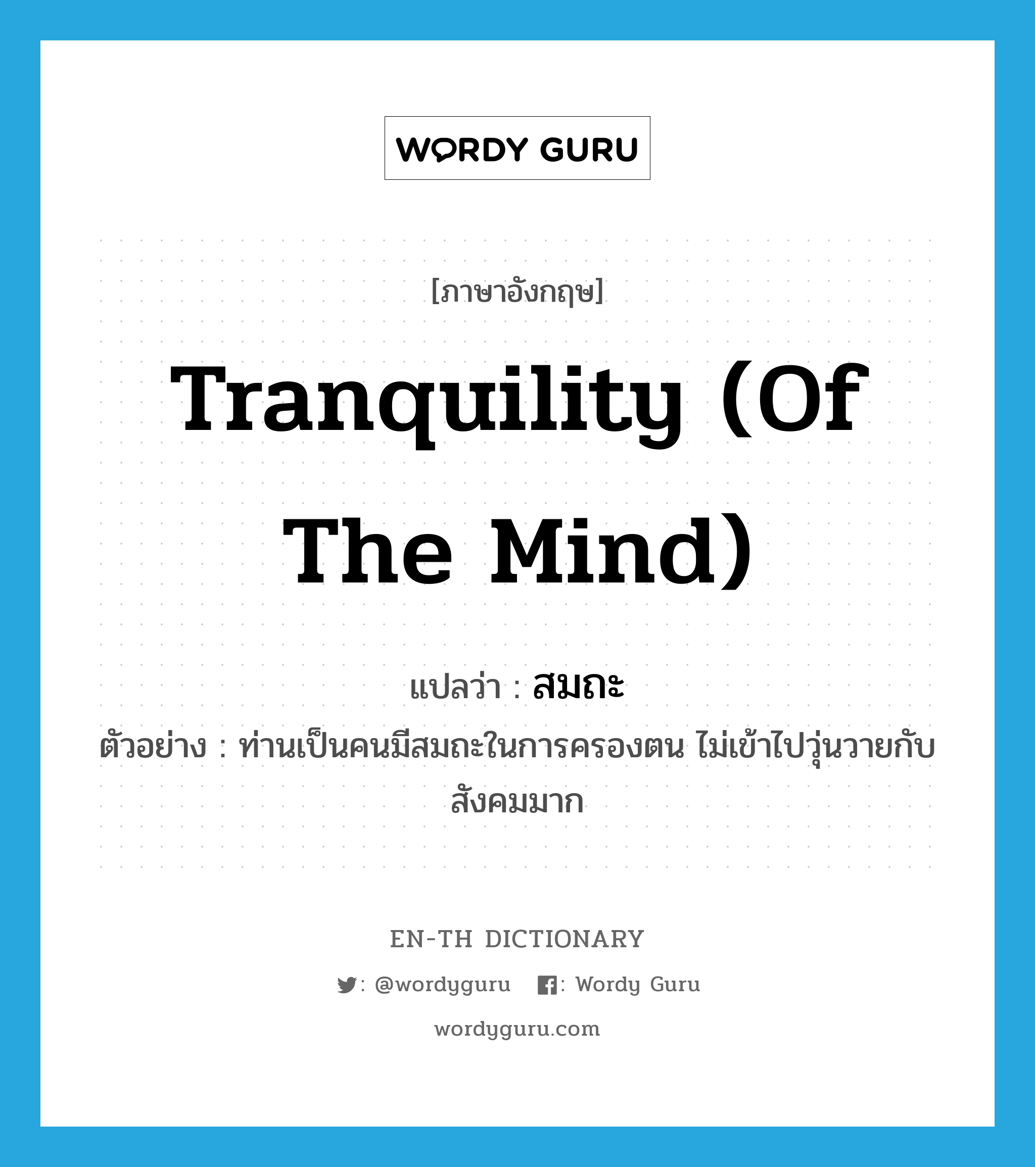 tranquility (of the mind) แปลว่า?, คำศัพท์ภาษาอังกฤษ tranquility (of the mind) แปลว่า สมถะ ประเภท N ตัวอย่าง ท่านเป็นคนมีสมถะในการครองตน ไม่เข้าไปวุ่นวายกับสังคมมาก หมวด N