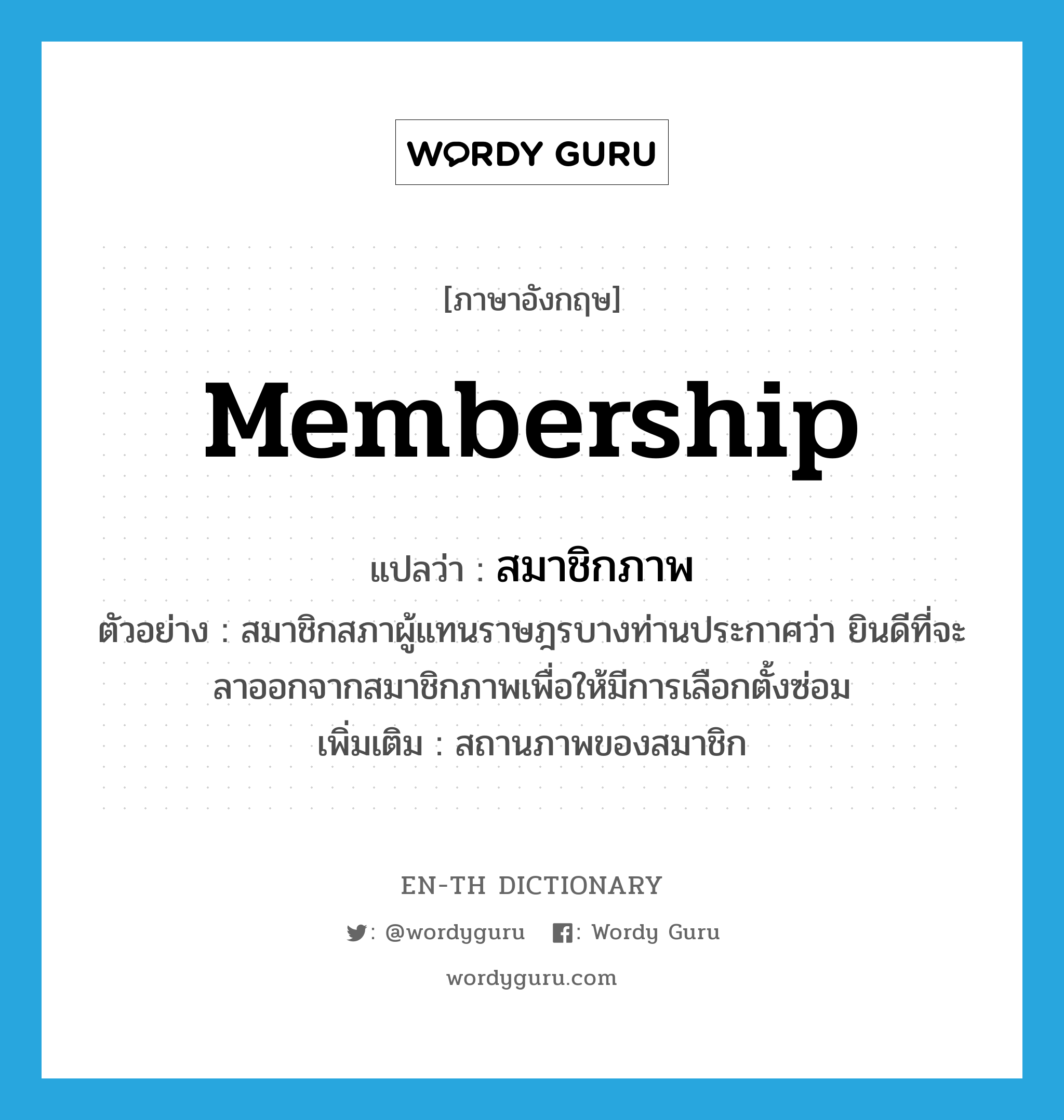membership แปลว่า?, คำศัพท์ภาษาอังกฤษ membership แปลว่า สมาชิกภาพ ประเภท N ตัวอย่าง สมาชิกสภาผู้แทนราษฎรบางท่านประกาศว่า ยินดีที่จะลาออกจากสมาชิกภาพเพื่อให้มีการเลือกตั้งซ่อม เพิ่มเติม สถานภาพของสมาชิก หมวด N