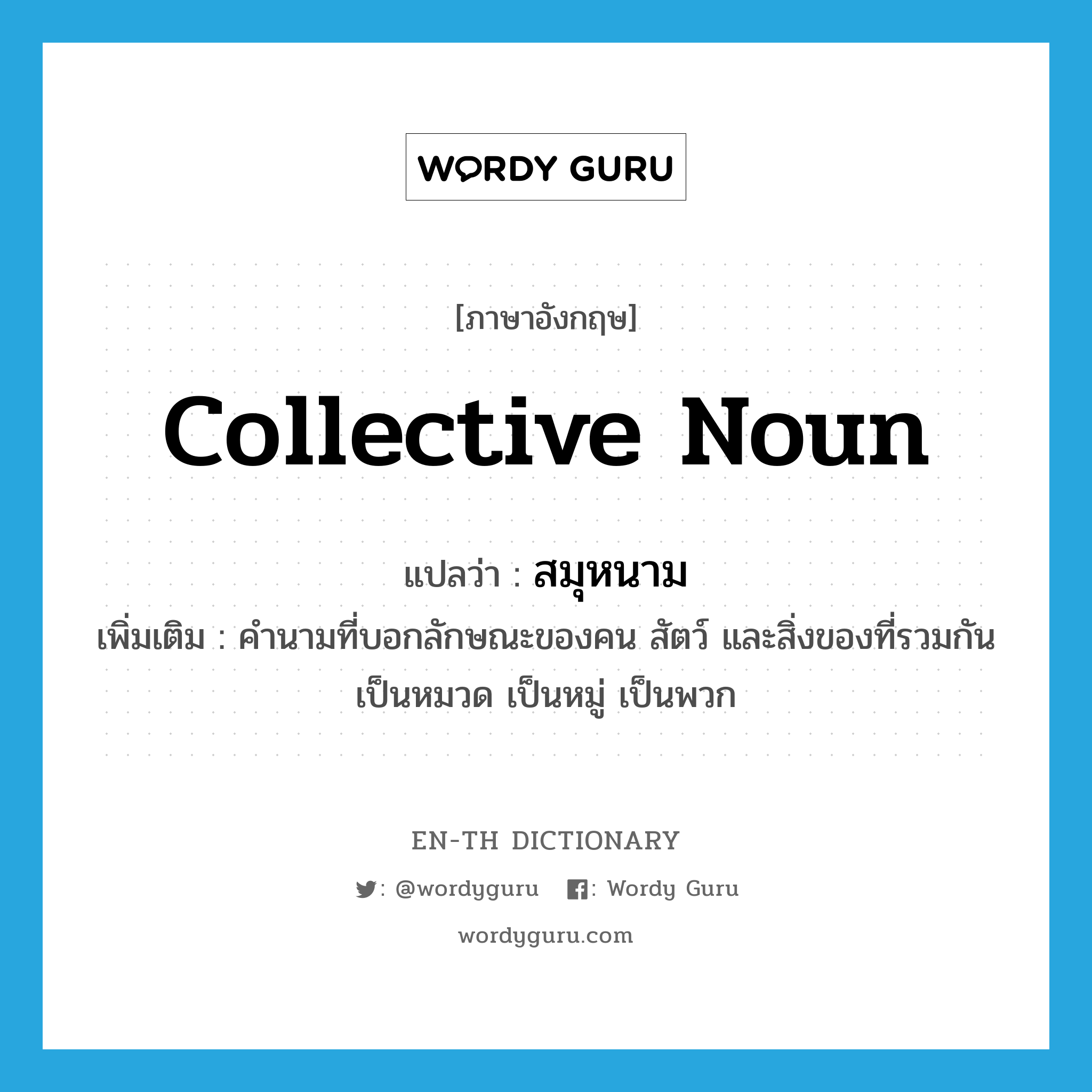 collective noun แปลว่า?, คำศัพท์ภาษาอังกฤษ collective noun แปลว่า สมุหนาม ประเภท N เพิ่มเติม คำนามที่บอกลักษณะของคน สัตว์ และสิ่งของที่รวมกันเป็นหมวด เป็นหมู่ เป็นพวก หมวด N
