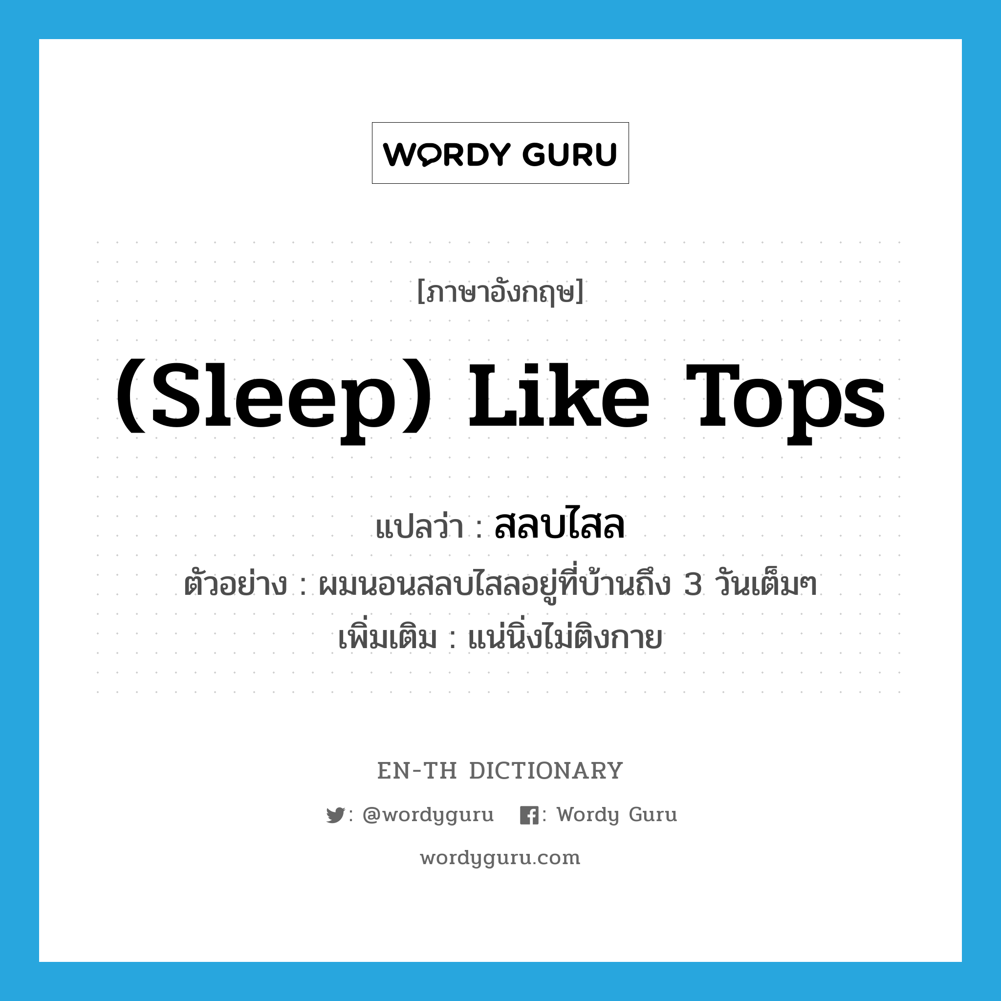 (sleep) like tops แปลว่า?, คำศัพท์ภาษาอังกฤษ (sleep) like tops แปลว่า สลบไสล ประเภท ADV ตัวอย่าง ผมนอนสลบไสลอยู่ที่บ้านถึง 3 วันเต็มๆ เพิ่มเติม แน่นิ่งไม่ติงกาย หมวด ADV