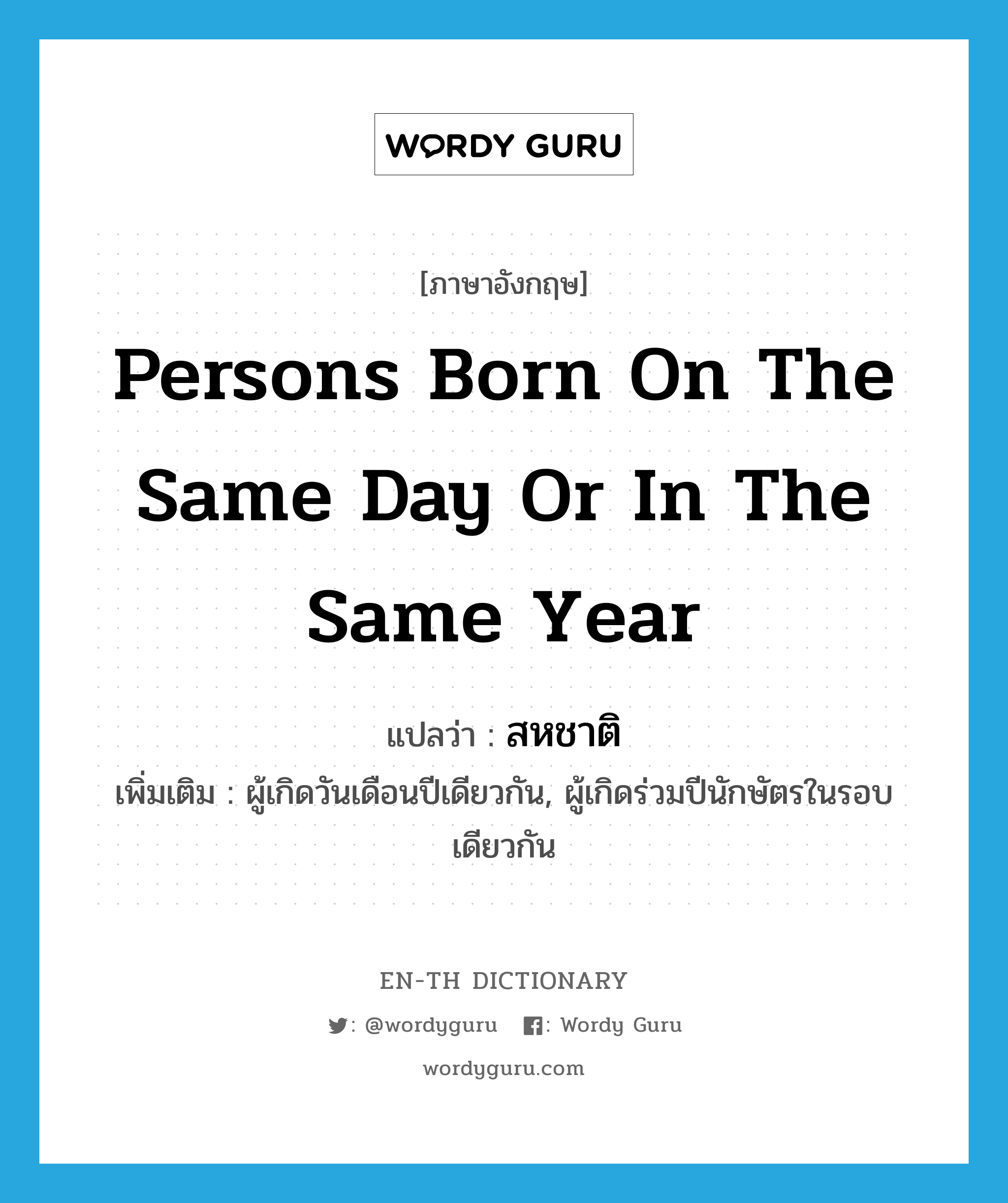 persons born on the same day or in the same year แปลว่า?, คำศัพท์ภาษาอังกฤษ persons born on the same day or in the same year แปลว่า สหชาติ ประเภท N เพิ่มเติม ผู้เกิดวันเดือนปีเดียวกัน, ผู้เกิดร่วมปีนักษัตรในรอบเดียวกัน หมวด N