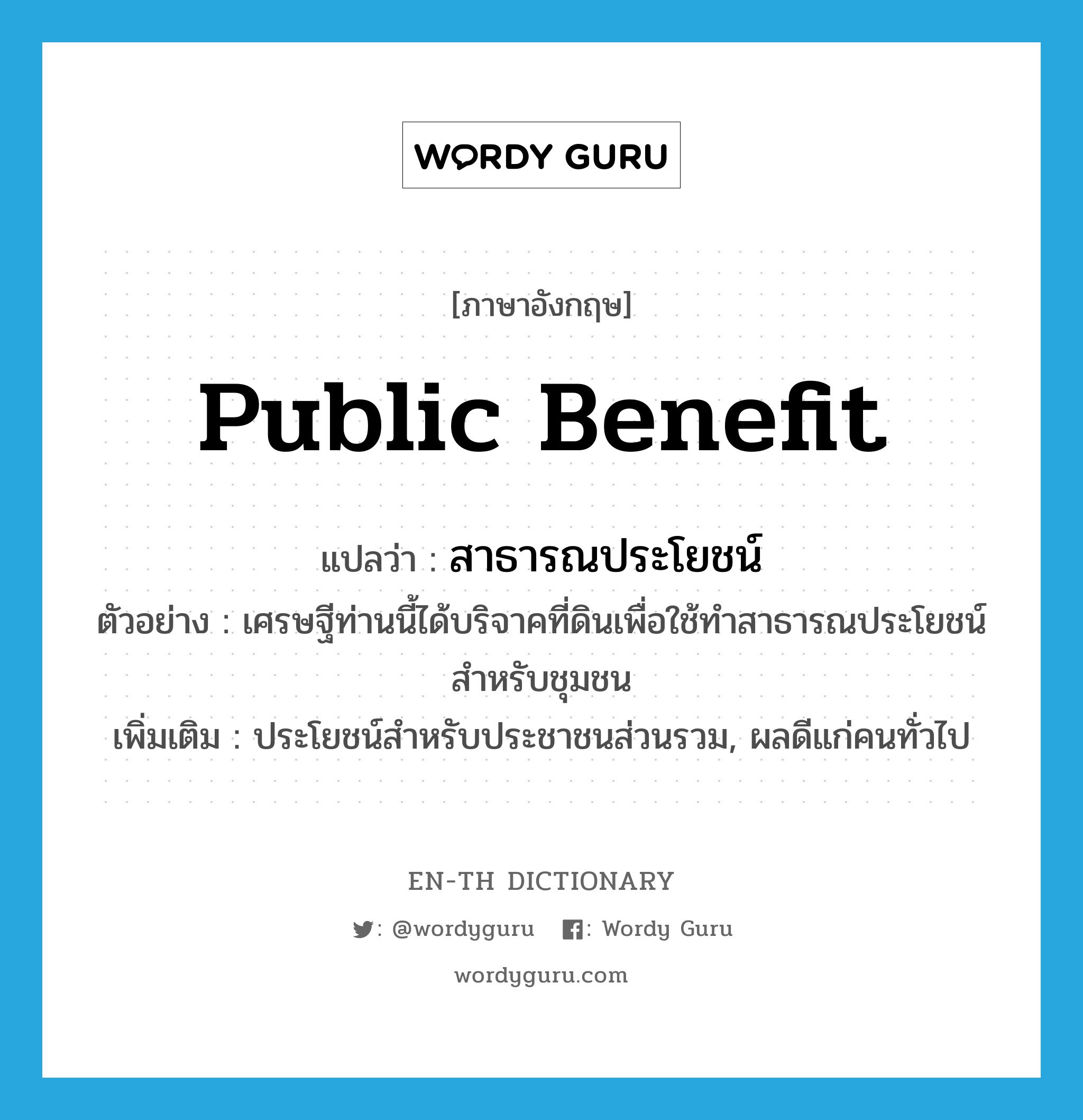 public benefit แปลว่า?, คำศัพท์ภาษาอังกฤษ public benefit แปลว่า สาธารณประโยชน์ ประเภท N ตัวอย่าง เศรษฐีท่านนี้ได้บริจาคที่ดินเพื่อใช้ทำสาธารณประโยชน์สำหรับชุมชน เพิ่มเติม ประโยชน์สำหรับประชาชนส่วนรวม, ผลดีแก่คนทั่วไป หมวด N