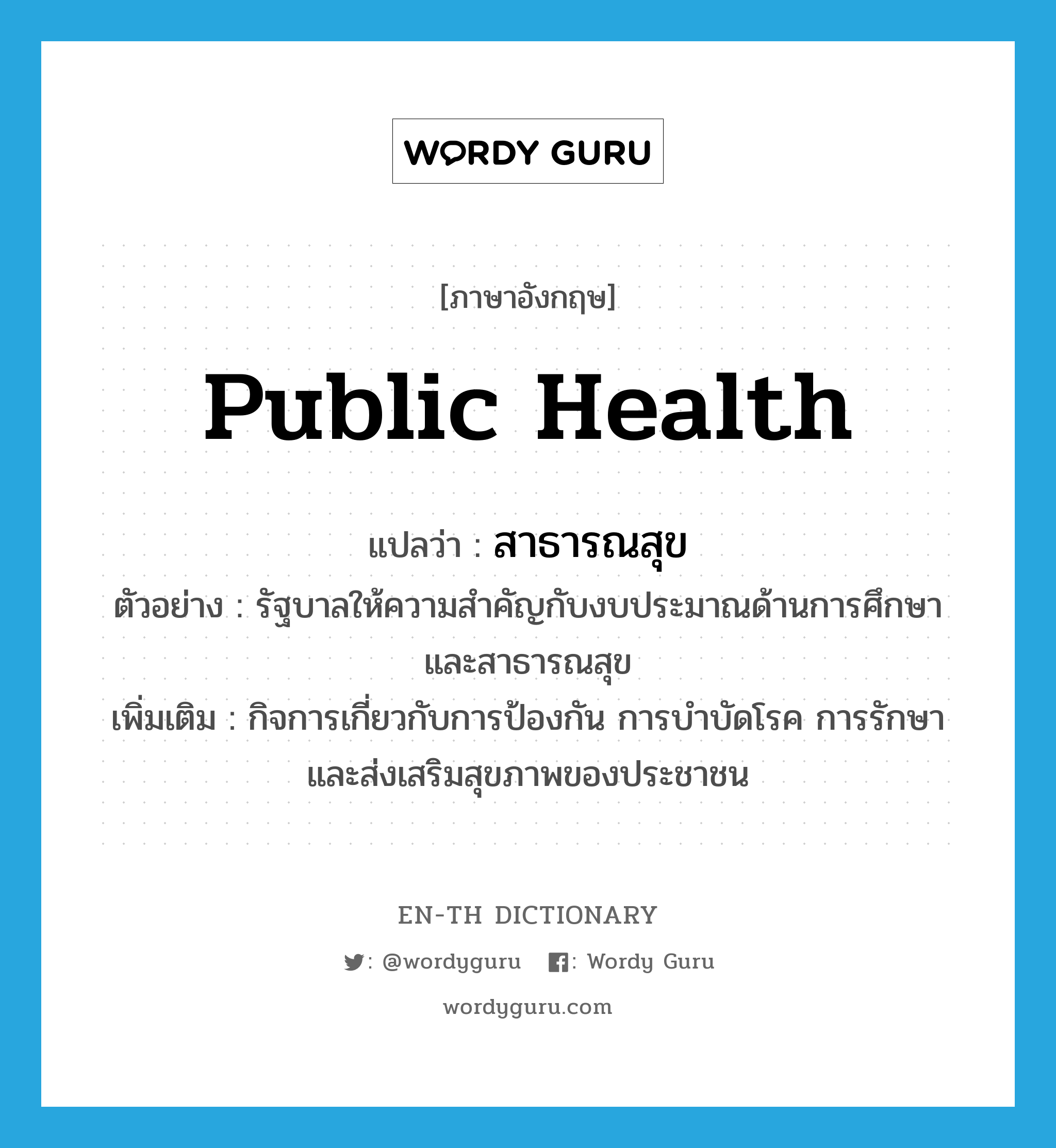 public health แปลว่า?, คำศัพท์ภาษาอังกฤษ public health แปลว่า สาธารณสุข ประเภท N ตัวอย่าง รัฐบาลให้ความสำคัญกับงบประมาณด้านการศึกษาและสาธารณสุข เพิ่มเติม กิจการเกี่ยวกับการป้องกัน การบำบัดโรค การรักษา และส่งเสริมสุขภาพของประชาชน หมวด N