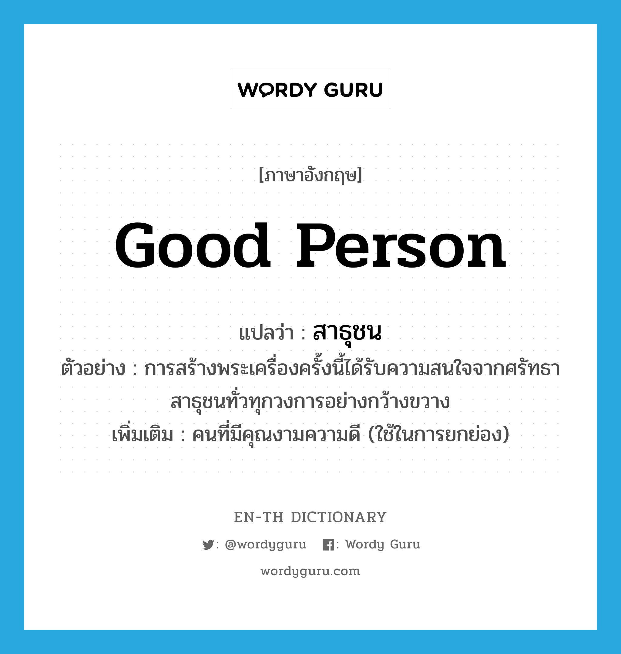 good person แปลว่า?, คำศัพท์ภาษาอังกฤษ good person แปลว่า สาธุชน ประเภท N ตัวอย่าง การสร้างพระเครื่องครั้งนี้ได้รับความสนใจจากศรัทธาสาธุชนทั่วทุกวงการอย่างกว้างขวาง เพิ่มเติม คนที่มีคุณงามความดี (ใช้ในการยกย่อง) หมวด N