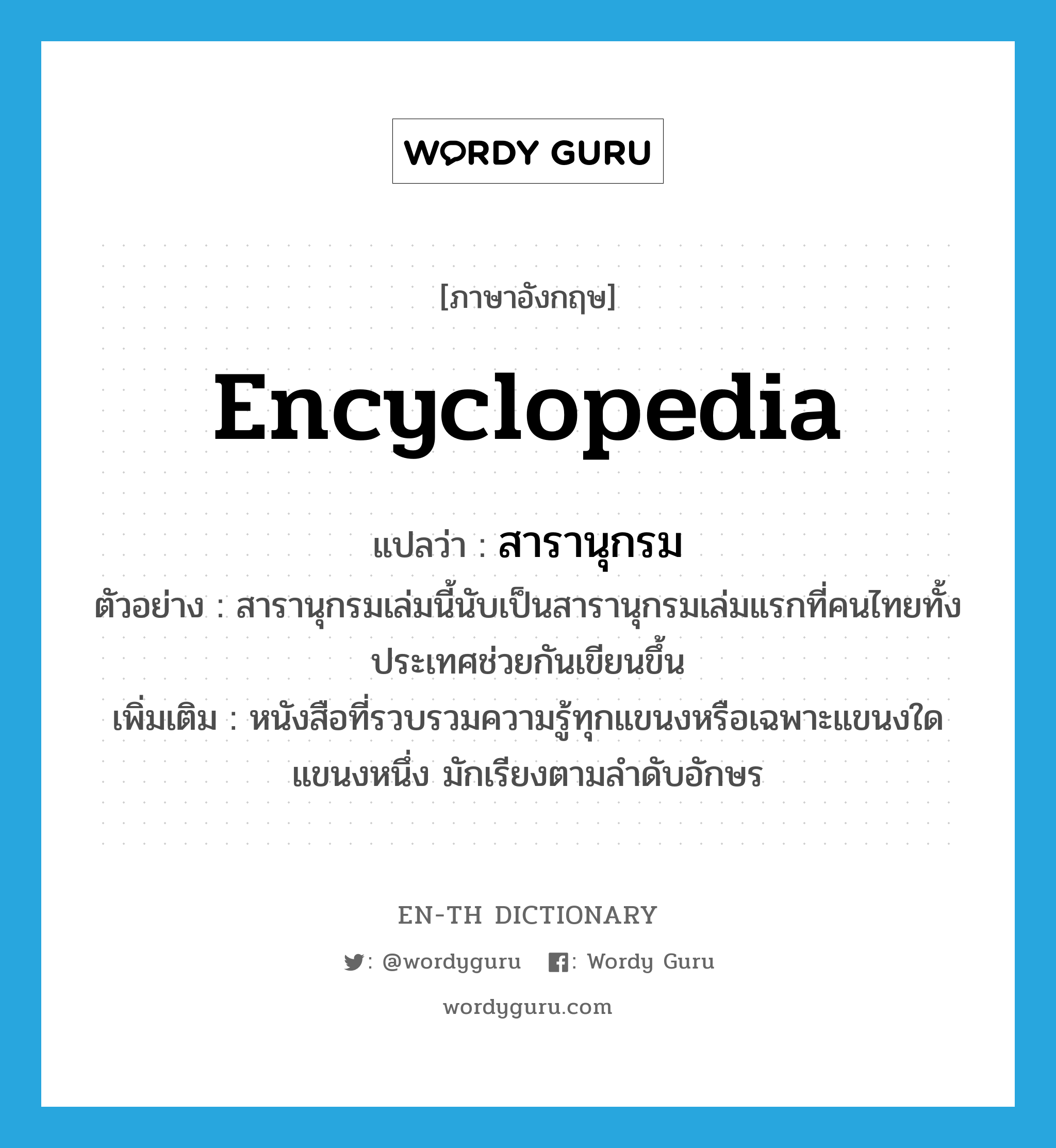 encyclopedia แปลว่า?, คำศัพท์ภาษาอังกฤษ encyclopedia แปลว่า สารานุกรม ประเภท N ตัวอย่าง สารานุกรมเล่มนี้นับเป็นสารานุกรมเล่มแรกที่คนไทยทั้งประเทศช่วยกันเขียนขึ้น เพิ่มเติม หนังสือที่รวบรวมความรู้ทุกแขนงหรือเฉพาะแขนงใดแขนงหนึ่ง มักเรียงตามลำดับอักษร หมวด N