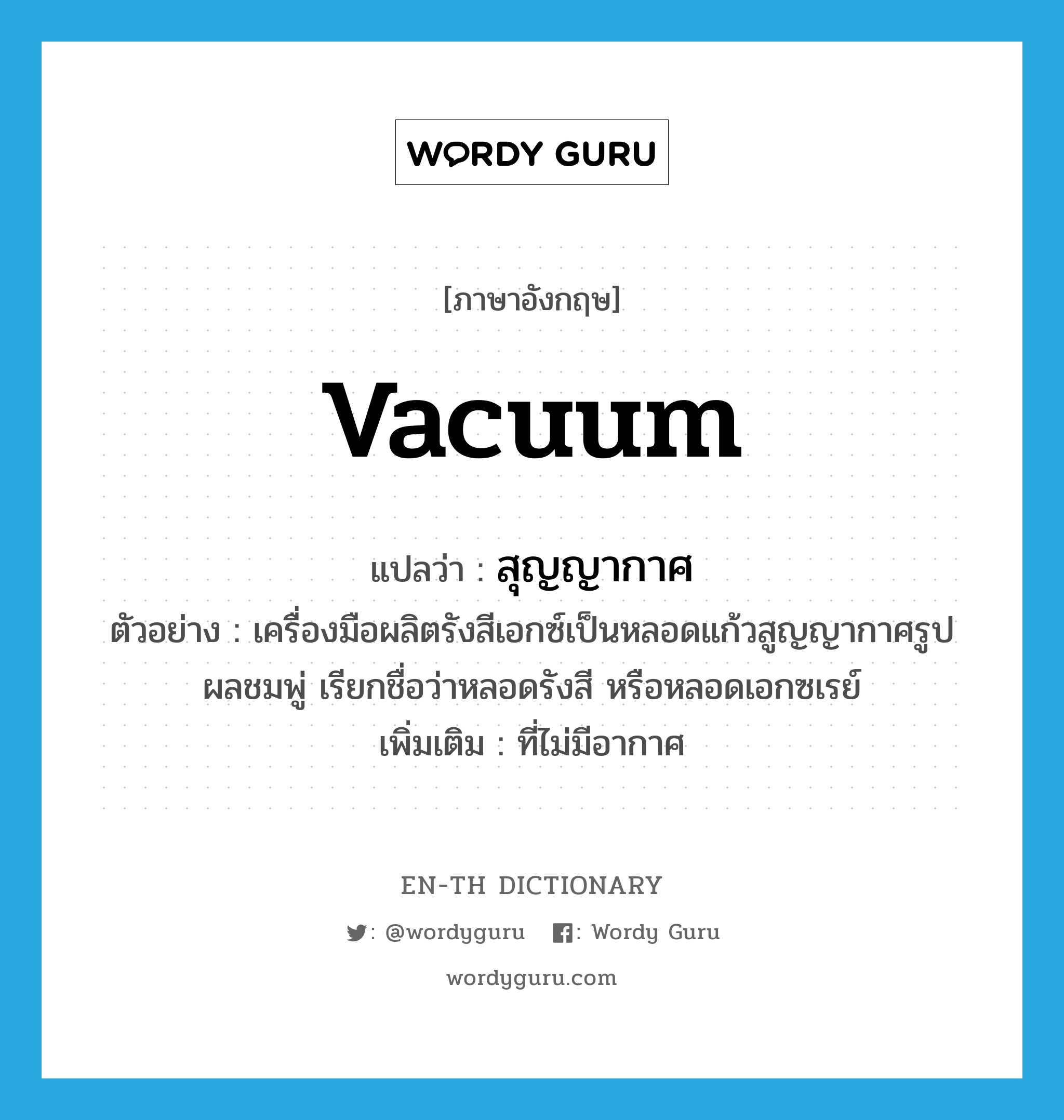 vacuum แปลว่า?, คำศัพท์ภาษาอังกฤษ vacuum แปลว่า สุญญากาศ ประเภท ADJ ตัวอย่าง เครื่องมือผลิตรังสีเอกซ์เป็นหลอดแก้วสูญญากาศรูปผลชมพู่ เรียกชื่อว่าหลอดรังสี หรือหลอดเอกซเรย์ เพิ่มเติม ที่ไม่มีอากาศ หมวด ADJ