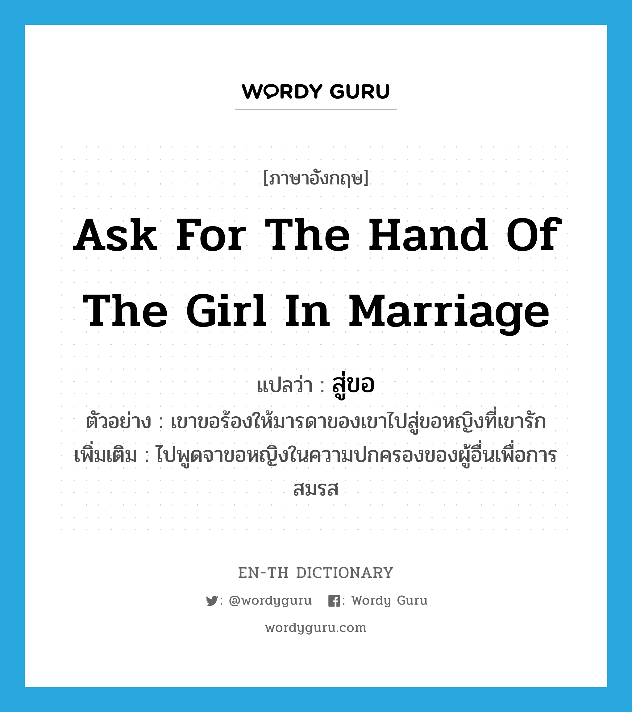 ask for the hand of the girl in marriage แปลว่า?, คำศัพท์ภาษาอังกฤษ ask for the hand of the girl in marriage แปลว่า สู่ขอ ประเภท V ตัวอย่าง เขาขอร้องให้มารดาของเขาไปสู่ขอหญิงที่เขารัก เพิ่มเติม ไปพูดจาขอหญิงในความปกครองของผู้อื่นเพื่อการสมรส หมวด V