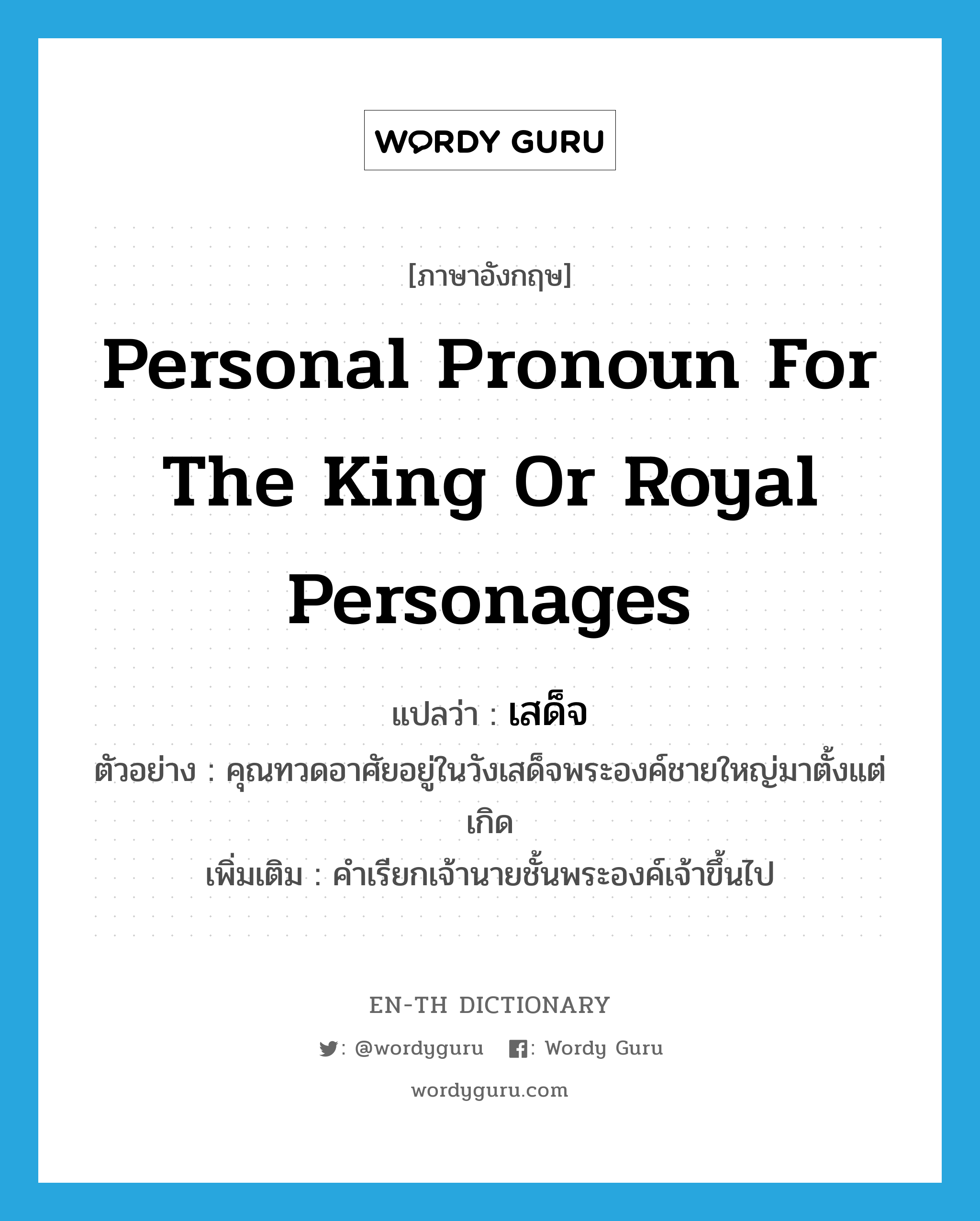 personal pronoun for the king or royal personages แปลว่า?, คำศัพท์ภาษาอังกฤษ personal pronoun for the king or royal personages แปลว่า เสด็จ ประเภท N ตัวอย่าง คุณทวดอาศัยอยู่ในวังเสด็จพระองค์ชายใหญ่มาตั้งแต่เกิด เพิ่มเติม คำเรียกเจ้านายชั้นพระองค์เจ้าขึ้นไป หมวด N