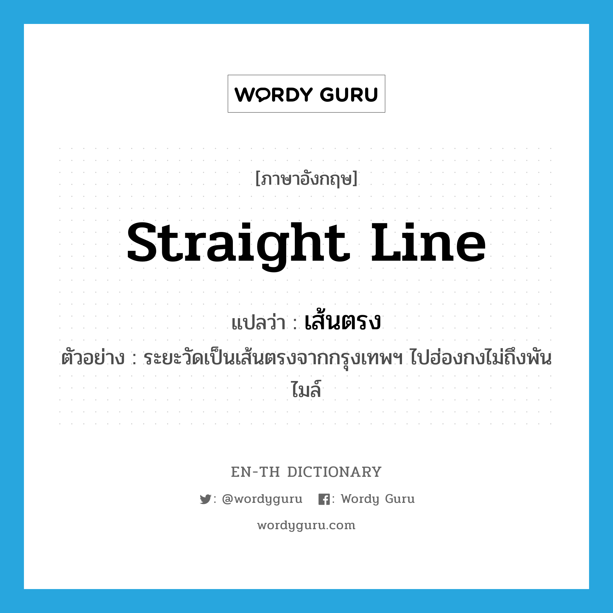 straight line แปลว่า?, คำศัพท์ภาษาอังกฤษ straight line แปลว่า เส้นตรง ประเภท N ตัวอย่าง ระยะวัดเป็นเส้นตรงจากกรุงเทพฯ ไปฮ่องกงไม่ถึงพันไมล์ หมวด N