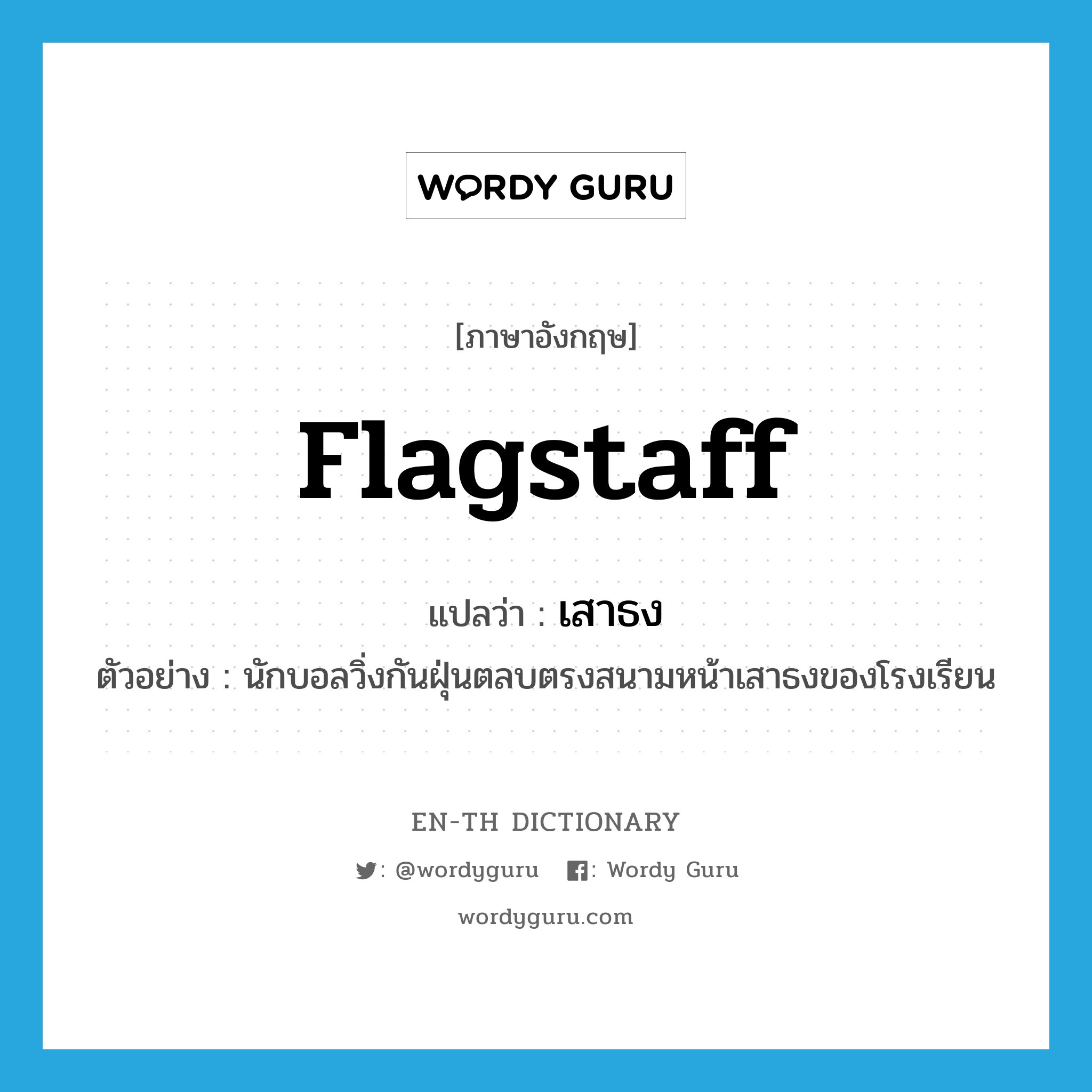 flagstaff แปลว่า?, คำศัพท์ภาษาอังกฤษ flagstaff แปลว่า เสาธง ประเภท N ตัวอย่าง นักบอลวิ่งกันฝุ่นตลบตรงสนามหน้าเสาธงของโรงเรียน หมวด N