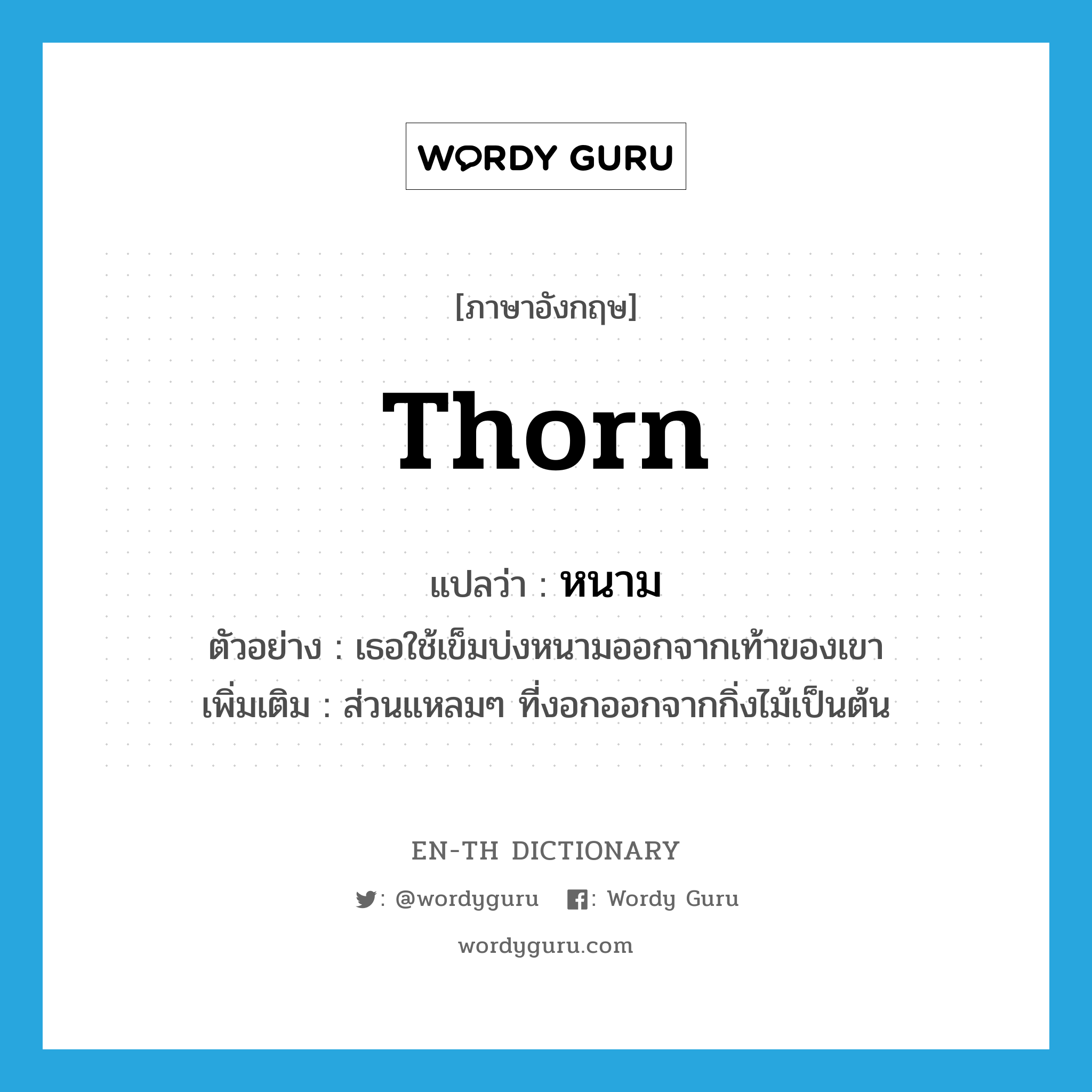 thorn แปลว่า?, คำศัพท์ภาษาอังกฤษ thorn แปลว่า หนาม ประเภท N ตัวอย่าง เธอใช้เข็มบ่งหนามออกจากเท้าของเขา เพิ่มเติม ส่วนแหลมๆ ที่งอกออกจากกิ่งไม้เป็นต้น หมวด N