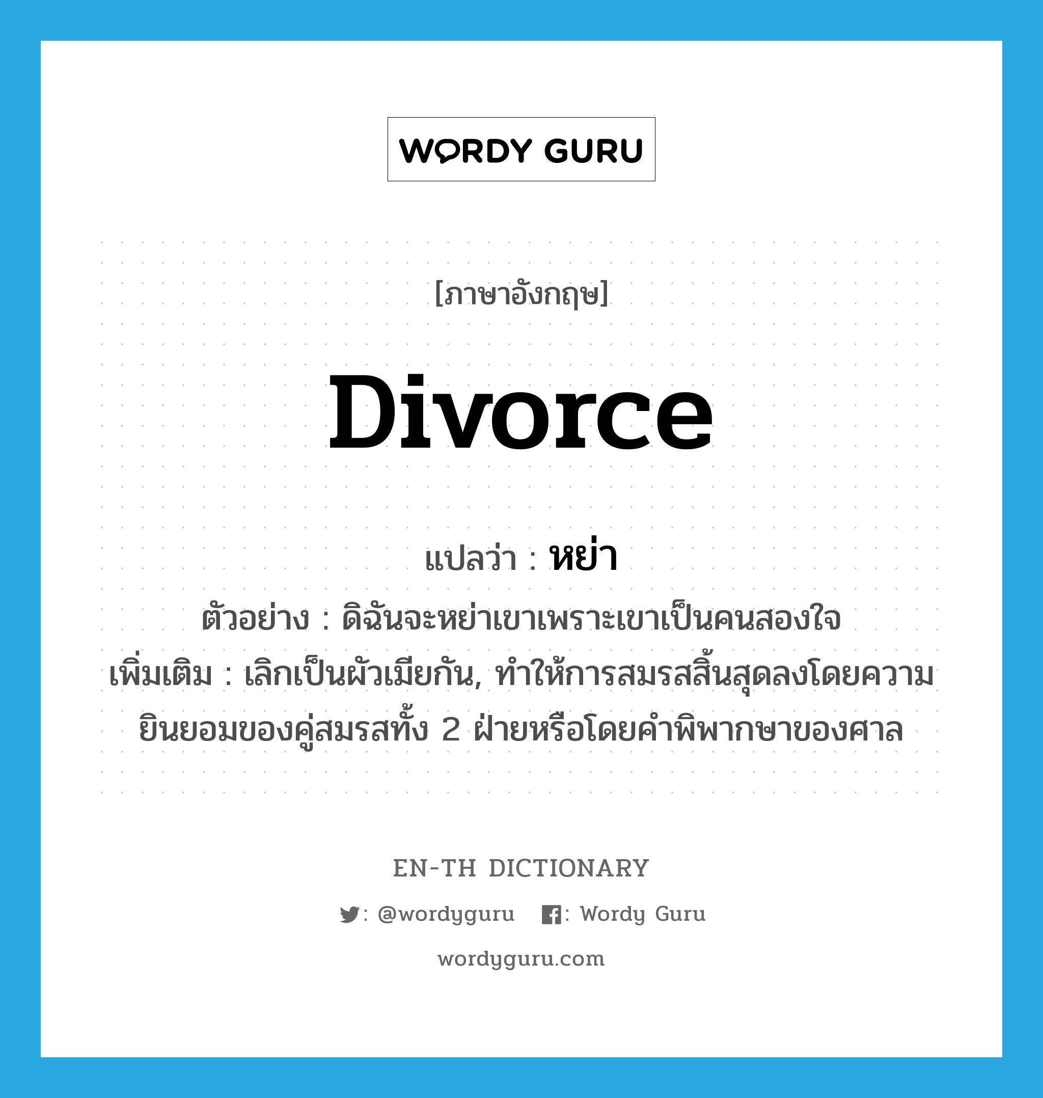 divorce แปลว่า?, คำศัพท์ภาษาอังกฤษ divorce แปลว่า หย่า ประเภท V ตัวอย่าง ดิฉันจะหย่าเขาเพราะเขาเป็นคนสองใจ เพิ่มเติม เลิกเป็นผัวเมียกัน, ทำให้การสมรสสิ้นสุดลงโดยความยินยอมของคู่สมรสทั้ง 2 ฝ่ายหรือโดยคำพิพากษาของศาล หมวด V