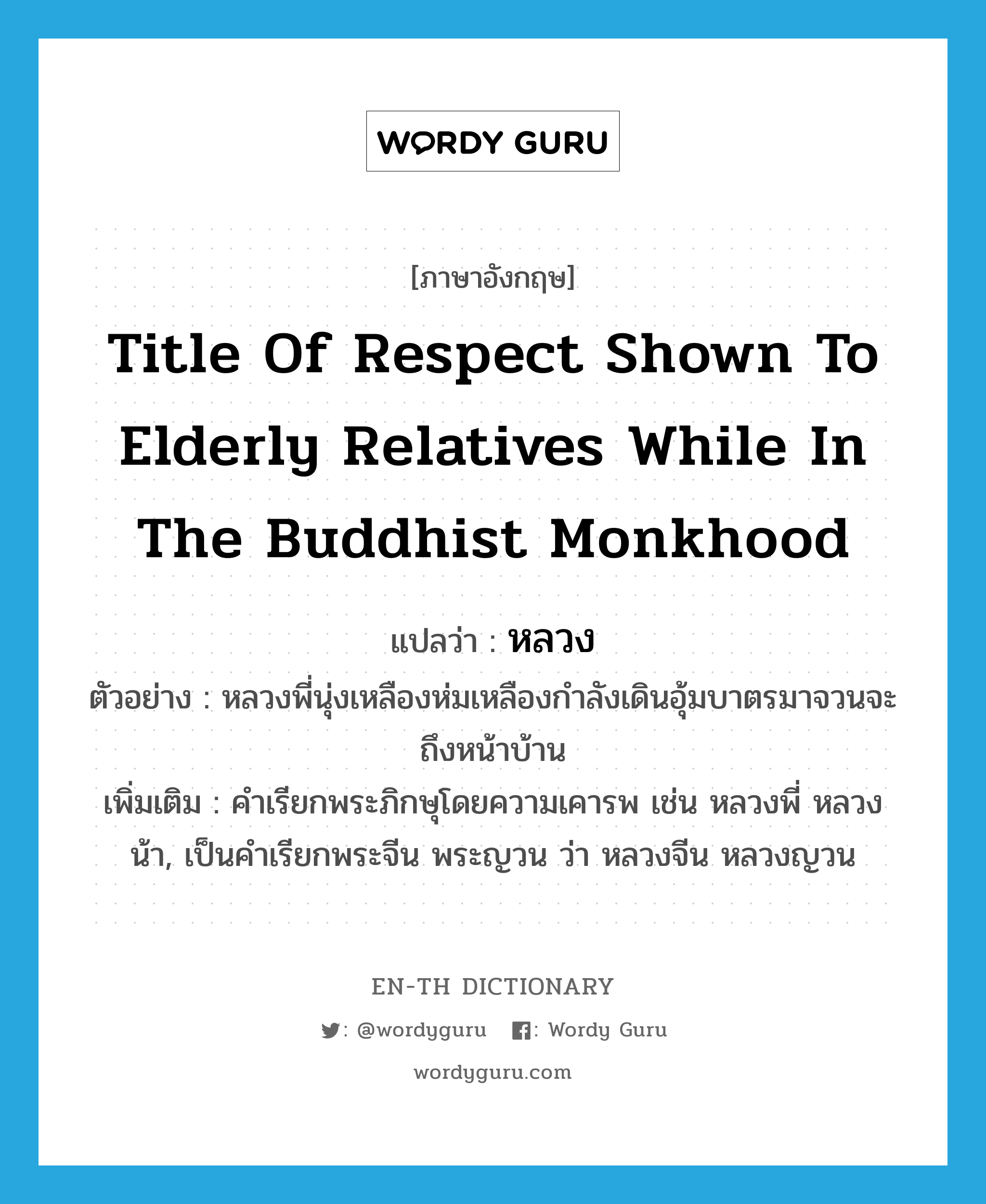หลวง ภาษาอังกฤษ?, คำศัพท์ภาษาอังกฤษ หลวง แปลว่า title of respect shown to elderly relatives while in the Buddhist monkhood ประเภท N ตัวอย่าง หลวงพี่นุ่งเหลืองห่มเหลืองกำลังเดินอุ้มบาตรมาจวนจะถึงหน้าบ้าน เพิ่มเติม คำเรียกพระภิกษุโดยความเคารพ เช่น หลวงพี่ หลวงน้า, เป็นคำเรียกพระจีน พระญวน ว่า หลวงจีน หลวงญวน หมวด N