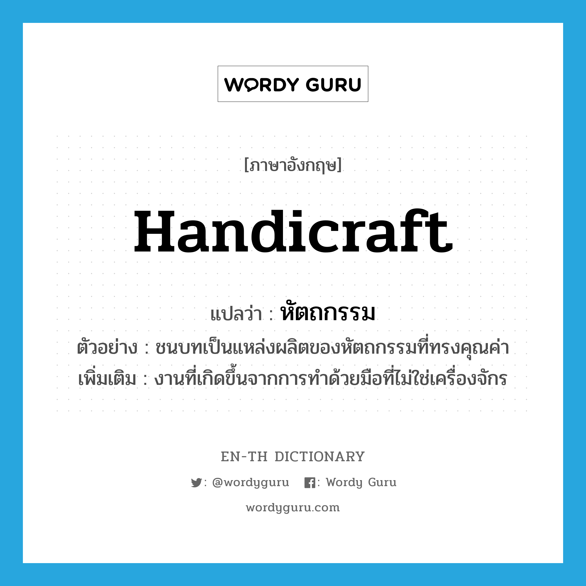 handicraft แปลว่า?, คำศัพท์ภาษาอังกฤษ handicraft แปลว่า หัตถกรรม ประเภท N ตัวอย่าง ชนบทเป็นแหล่งผลิตของหัตถกรรมที่ทรงคุณค่า เพิ่มเติม งานที่เกิดขึ้นจากการทำด้วยมือที่ไม่ใช่เครื่องจักร หมวด N