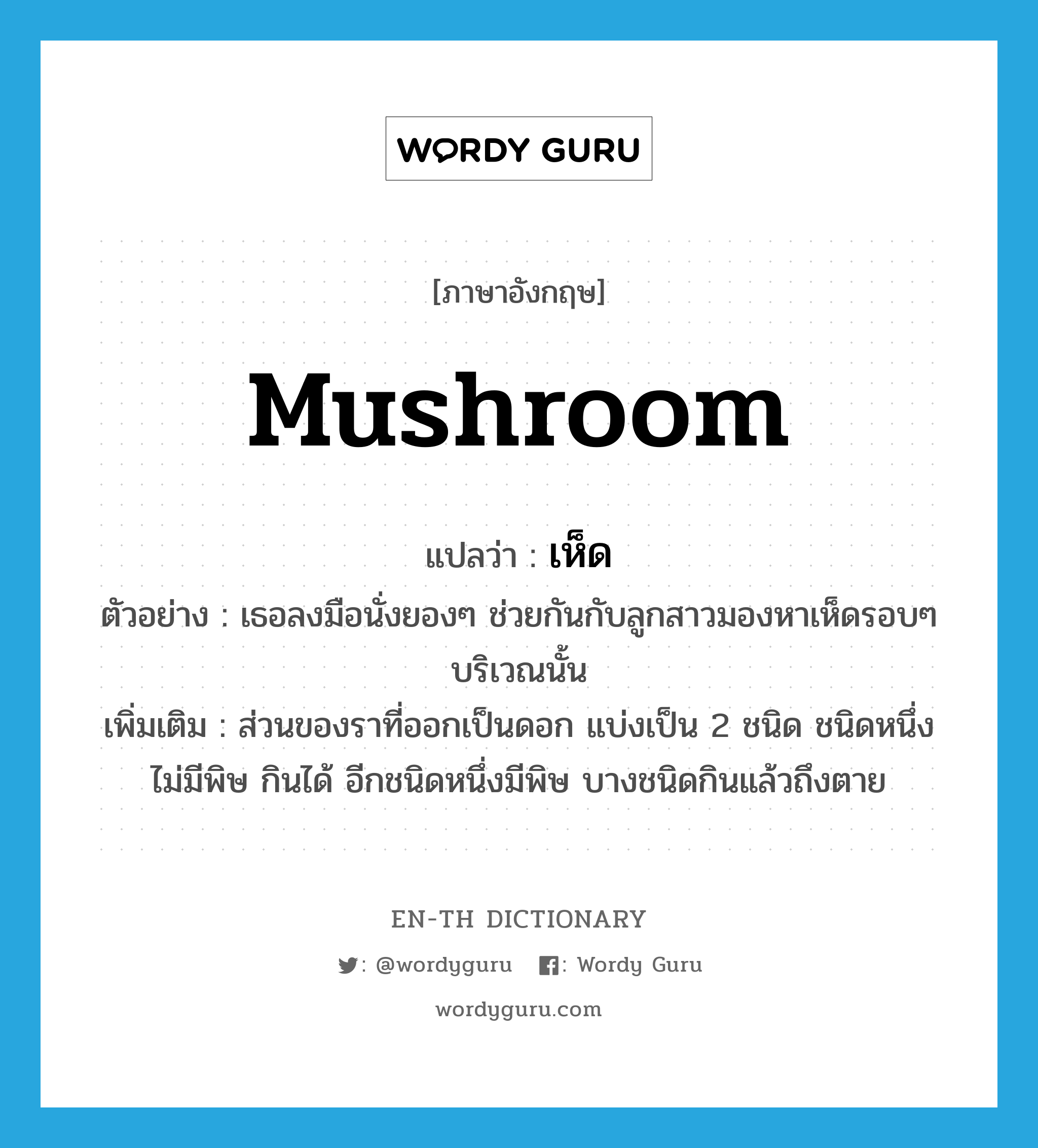 mushroom แปลว่า?, คำศัพท์ภาษาอังกฤษ mushroom แปลว่า เห็ด ประเภท N ตัวอย่าง เธอลงมือนั่งยองๆ ช่วยกันกับลูกสาวมองหาเห็ดรอบๆ บริเวณนั้น เพิ่มเติม ส่วนของราที่ออกเป็นดอก แบ่งเป็น 2 ชนิด ชนิดหนึ่งไม่มีพิษ กินได้ อีกชนิดหนึ่งมีพิษ บางชนิดกินแล้วถึงตาย หมวด N