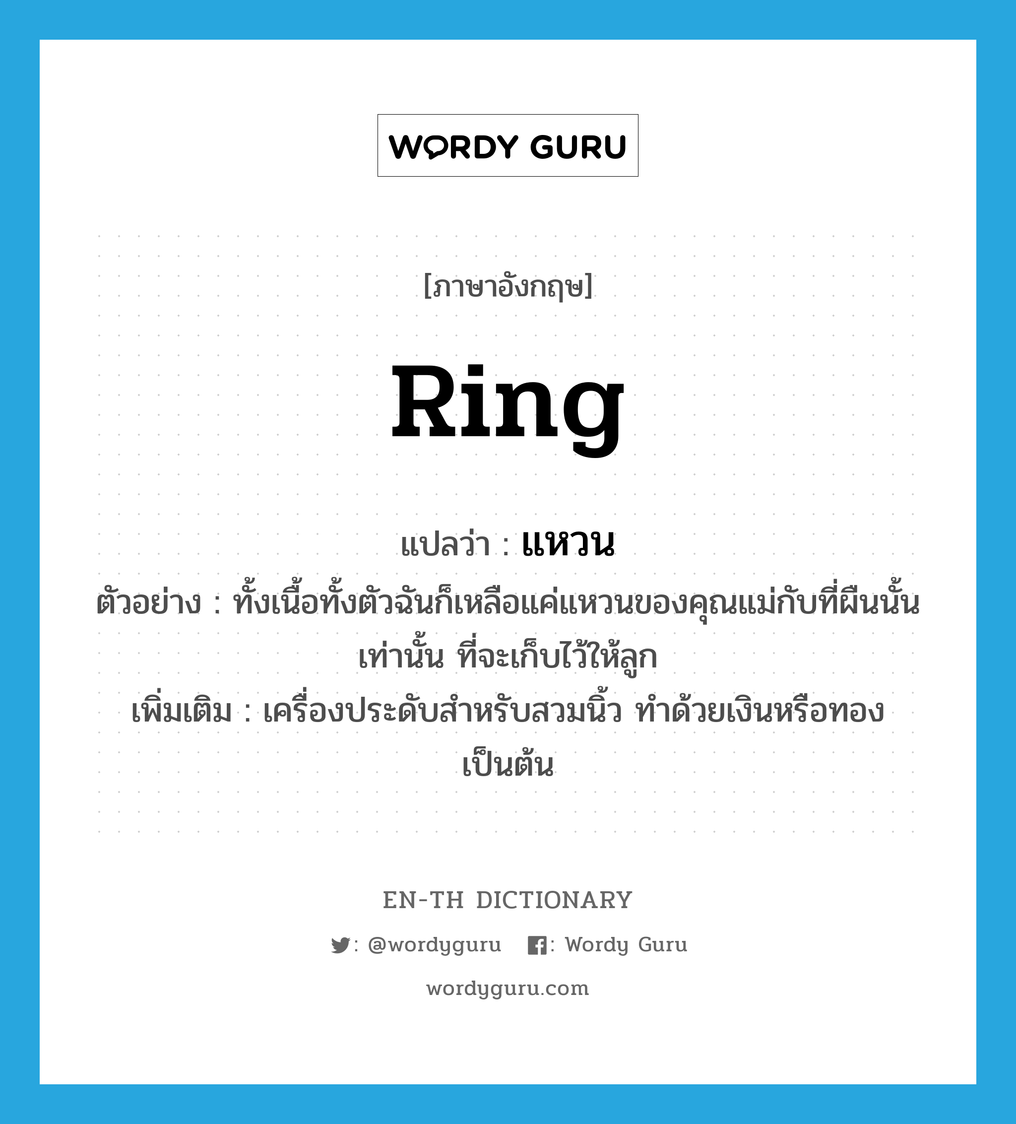 ring แปลว่า?, คำศัพท์ภาษาอังกฤษ ring แปลว่า แหวน ประเภท N ตัวอย่าง ทั้งเนื้อทั้งตัวฉันก็เหลือแค่แหวนของคุณแม่กับที่ผืนนั้นเท่านั้น ที่จะเก็บไว้ให้ลูก เพิ่มเติม เครื่องประดับสำหรับสวมนิ้ว ทำด้วยเงินหรือทองเป็นต้น หมวด N