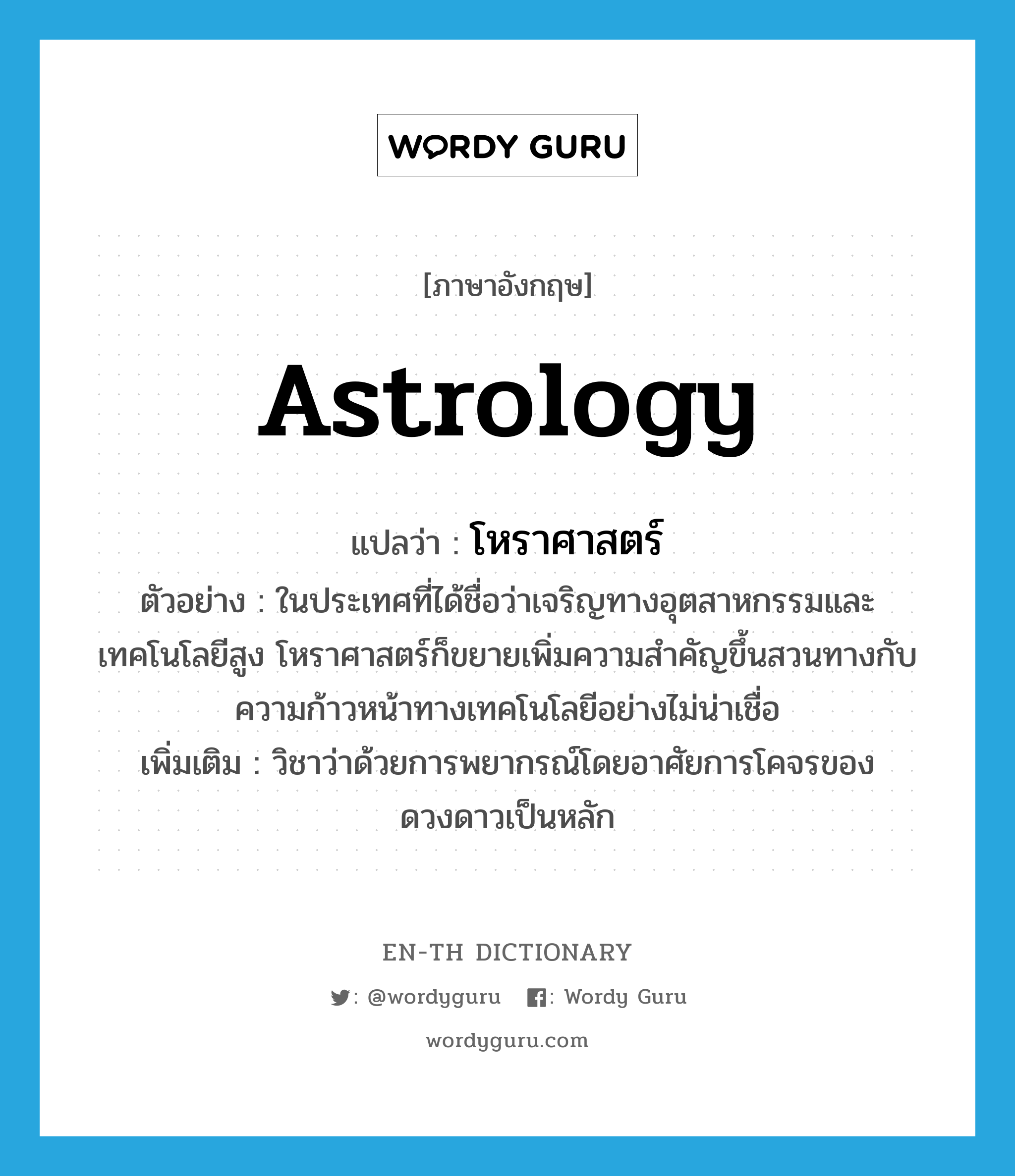 astrology แปลว่า?, คำศัพท์ภาษาอังกฤษ astrology แปลว่า โหราศาสตร์ ประเภท N ตัวอย่าง ในประเทศที่ได้ชื่อว่าเจริญทางอุตสาหกรรมและเทคโนโลยีสูง โหราศาสตร์ก็ขยายเพิ่มความสำคัญขึ้นสวนทางกับความก้าวหน้าทางเทคโนโลยีอย่างไม่น่าเชื่อ เพิ่มเติม วิชาว่าด้วยการพยากรณ์โดยอาศัยการโคจรของดวงดาวเป็นหลัก หมวด N