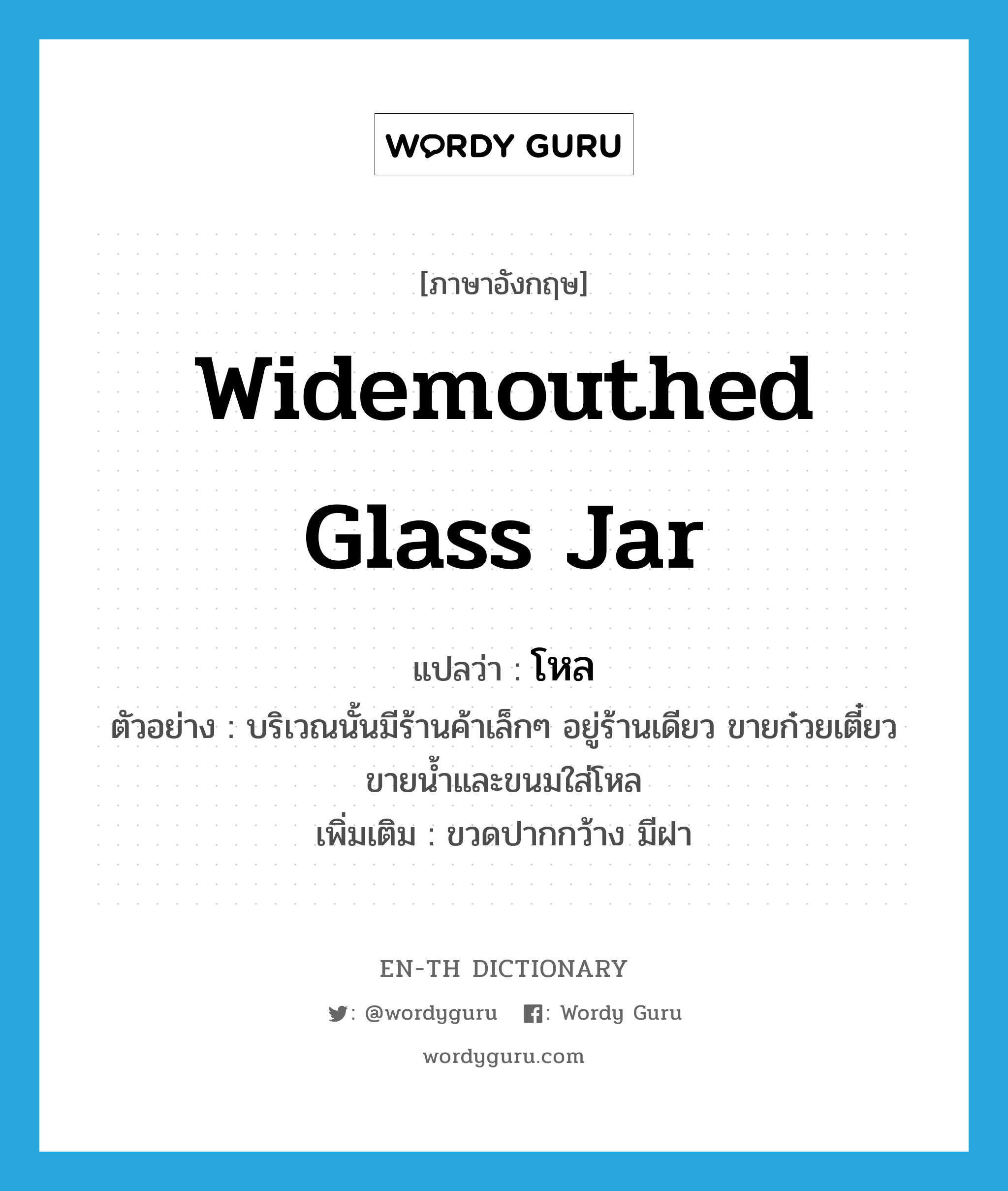 widemouthed glass jar แปลว่า?, คำศัพท์ภาษาอังกฤษ widemouthed glass jar แปลว่า โหล ประเภท N ตัวอย่าง บริเวณนั้นมีร้านค้าเล็กๆ อยู่ร้านเดียว ขายก๋วยเตี๋ยว ขายน้ำและขนมใส่โหล เพิ่มเติม ขวดปากกว้าง มีฝา หมวด N