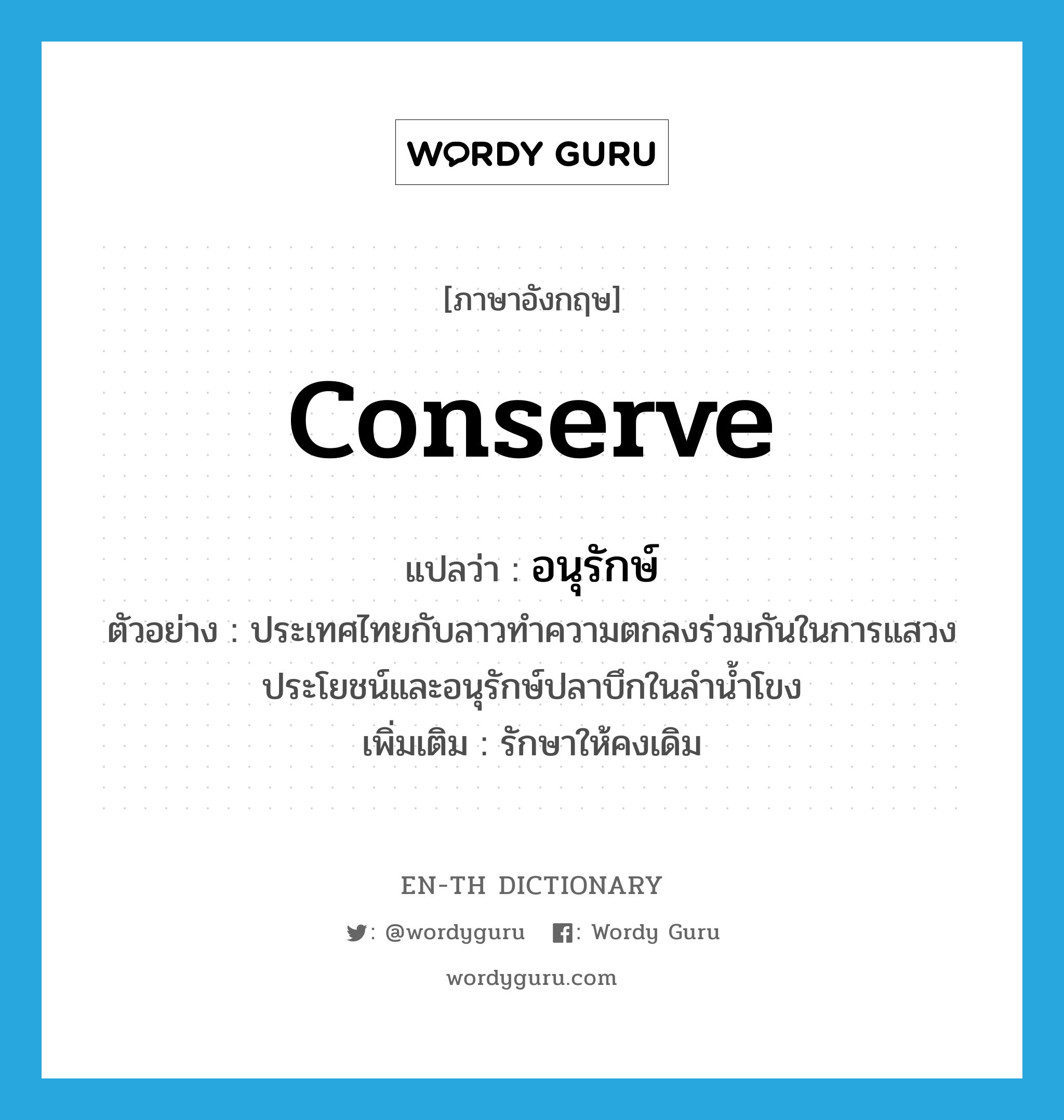 conserve แปลว่า?, คำศัพท์ภาษาอังกฤษ conserve แปลว่า อนุรักษ์ ประเภท V ตัวอย่าง ประเทศไทยกับลาวทำความตกลงร่วมกันในการแสวงประโยชน์และอนุรักษ์ปลาบึกในลำน้ำโขง เพิ่มเติม รักษาให้คงเดิม หมวด V