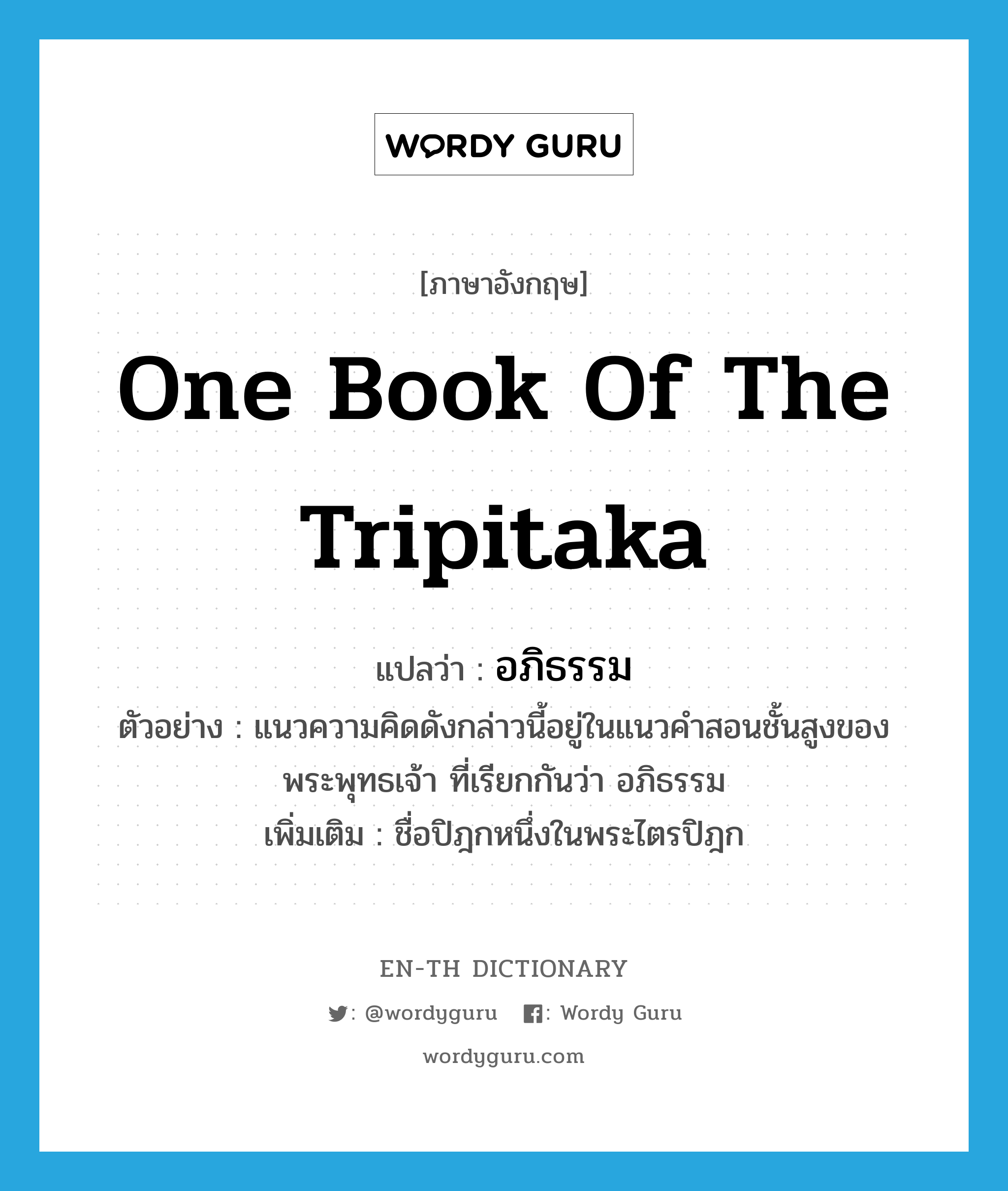one book of the Tripitaka แปลว่า?, คำศัพท์ภาษาอังกฤษ one book of the Tripitaka แปลว่า อภิธรรม ประเภท N ตัวอย่าง แนวความคิดดังกล่าวนี้อยู่ในแนวคำสอนชั้นสูงของพระพุทธเจ้า ที่เรียกกันว่า อภิธรรม เพิ่มเติม ชื่อปิฎกหนึ่งในพระไตรปิฎก หมวด N
