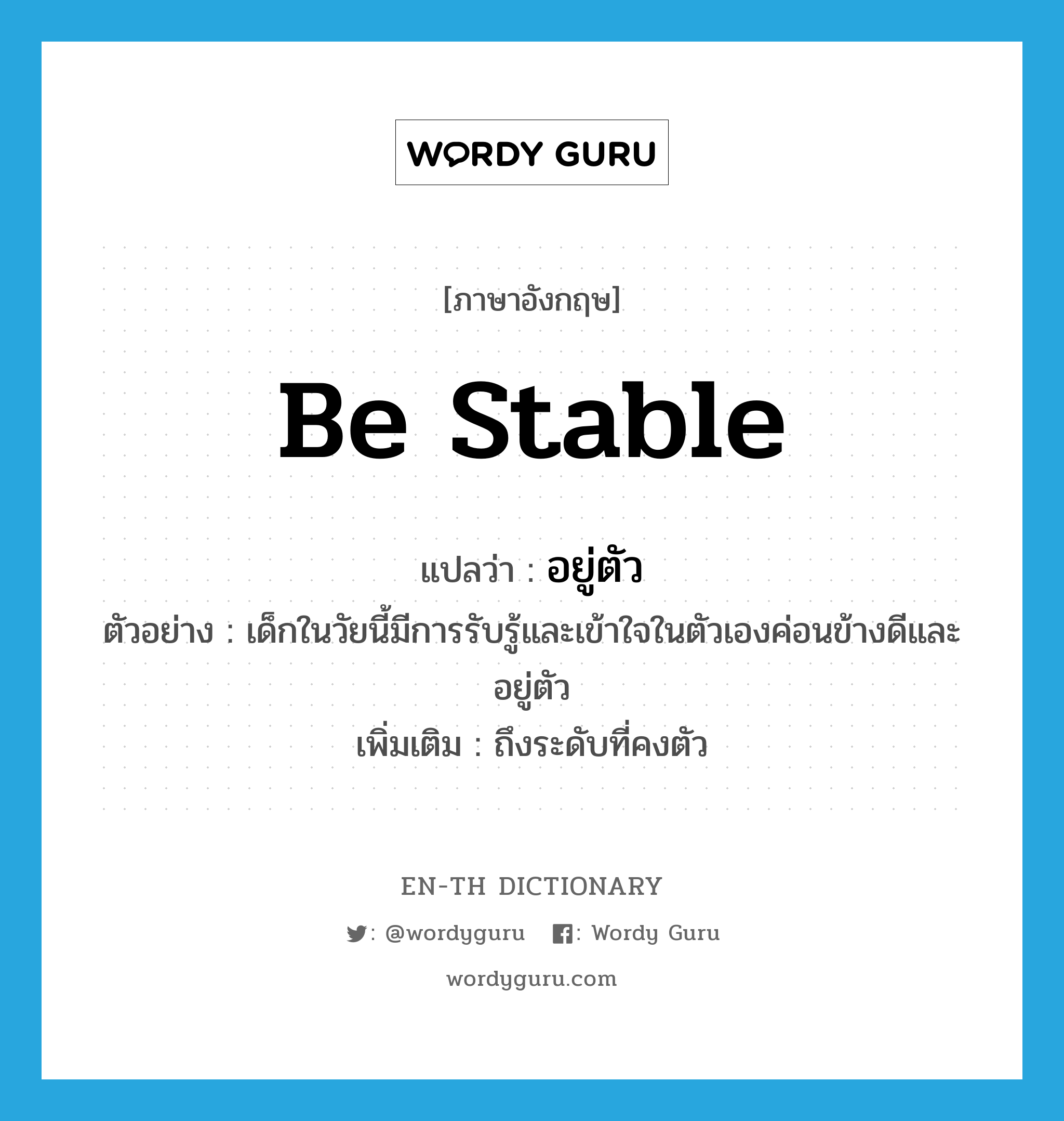 be stable แปลว่า?, คำศัพท์ภาษาอังกฤษ be stable แปลว่า อยู่ตัว ประเภท V ตัวอย่าง เด็กในวัยนี้มีการรับรู้และเข้าใจในตัวเองค่อนข้างดีและอยู่ตัว เพิ่มเติม ถึงระดับที่คงตัว หมวด V