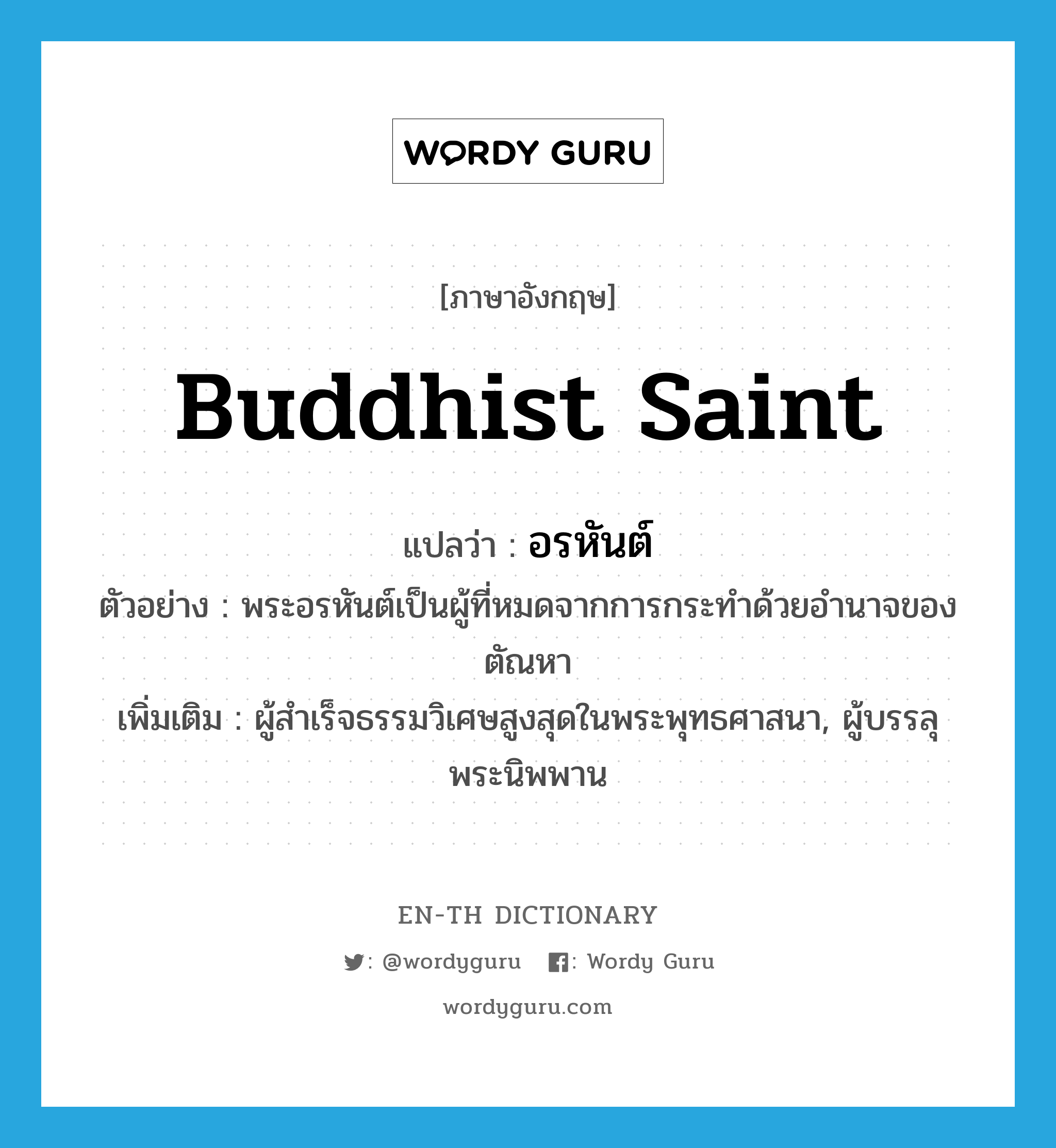 Buddhist saint แปลว่า?, คำศัพท์ภาษาอังกฤษ Buddhist saint แปลว่า อรหันต์ ประเภท N ตัวอย่าง พระอรหันต์เป็นผู้ที่หมดจากการกระทำด้วยอำนาจของตัณหา เพิ่มเติม ผู้สำเร็จธรรมวิเศษสูงสุดในพระพุทธศาสนา, ผู้บรรลุพระนิพพาน หมวด N
