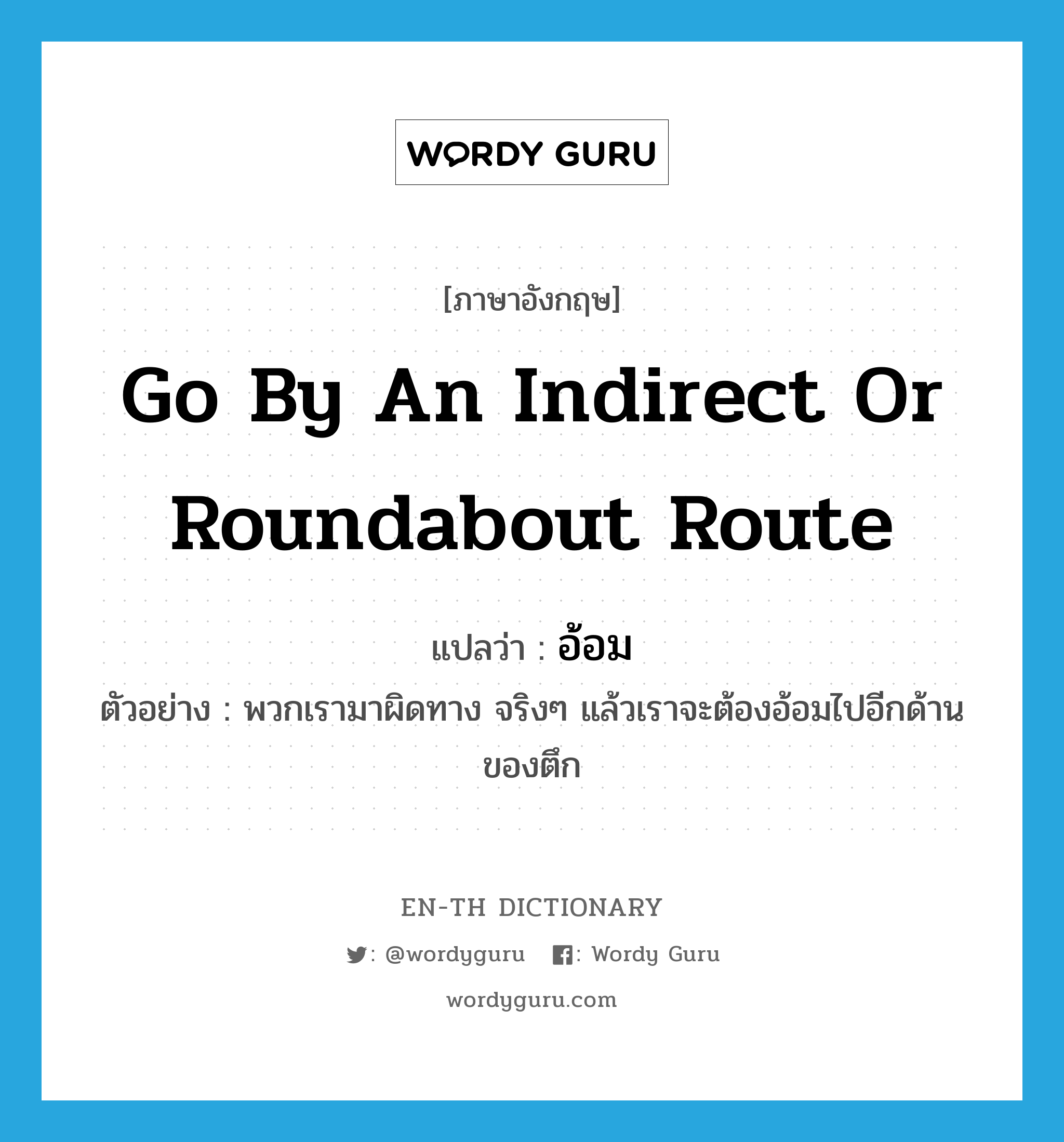 go by an indirect or roundabout route แปลว่า?, คำศัพท์ภาษาอังกฤษ go by an indirect or roundabout route แปลว่า อ้อม ประเภท V ตัวอย่าง พวกเรามาผิดทาง จริงๆ แล้วเราจะต้องอ้อมไปอีกด้านของตึก หมวด V