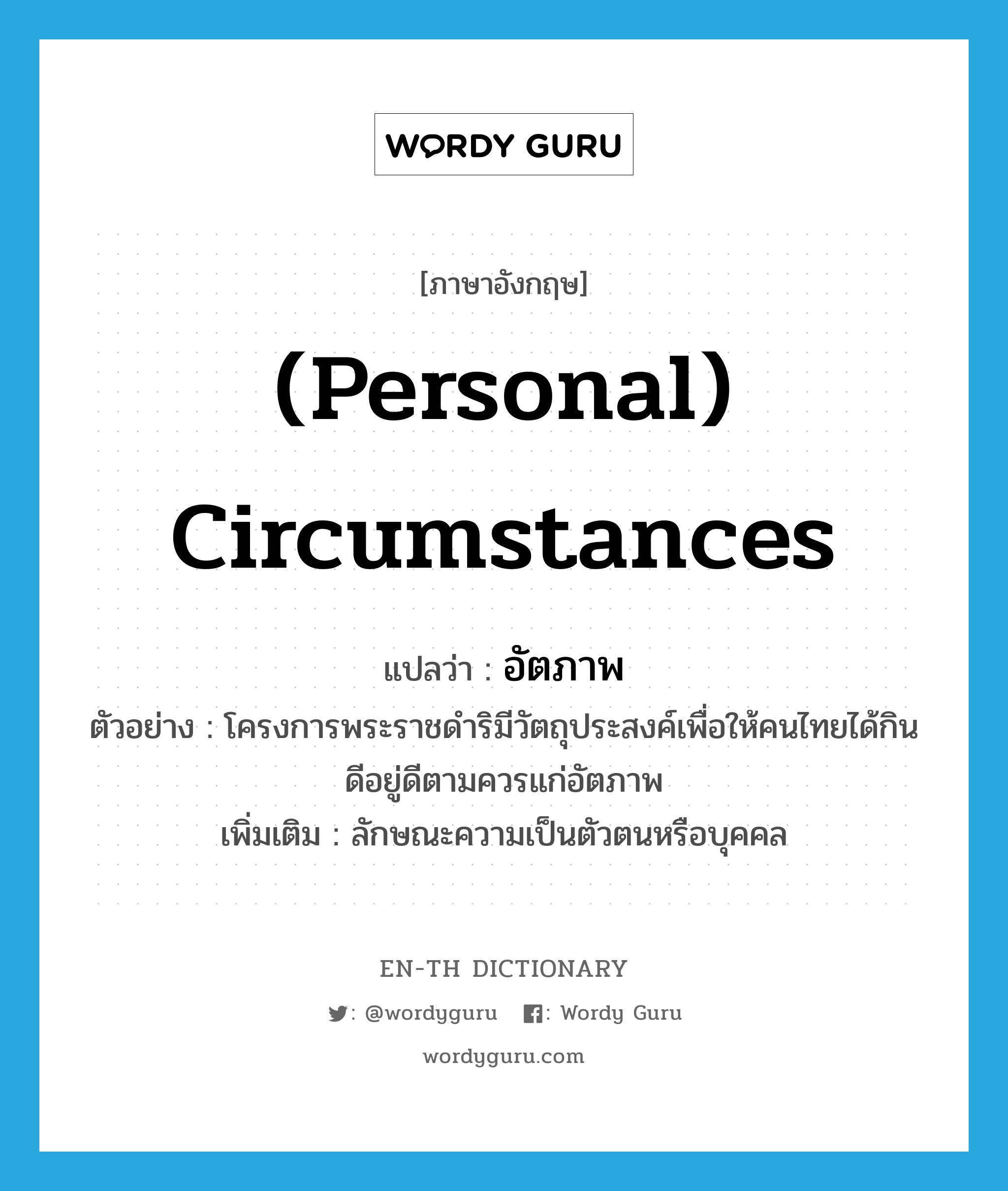 (personal) circumstances แปลว่า?, คำศัพท์ภาษาอังกฤษ (personal) circumstances แปลว่า อัตภาพ ประเภท N ตัวอย่าง โครงการพระราชดำริมีวัตถุประสงค์เพื่อให้คนไทยได้กินดีอยู่ดีตามควรแก่อัตภาพ เพิ่มเติม ลักษณะความเป็นตัวตนหรือบุคคล หมวด N