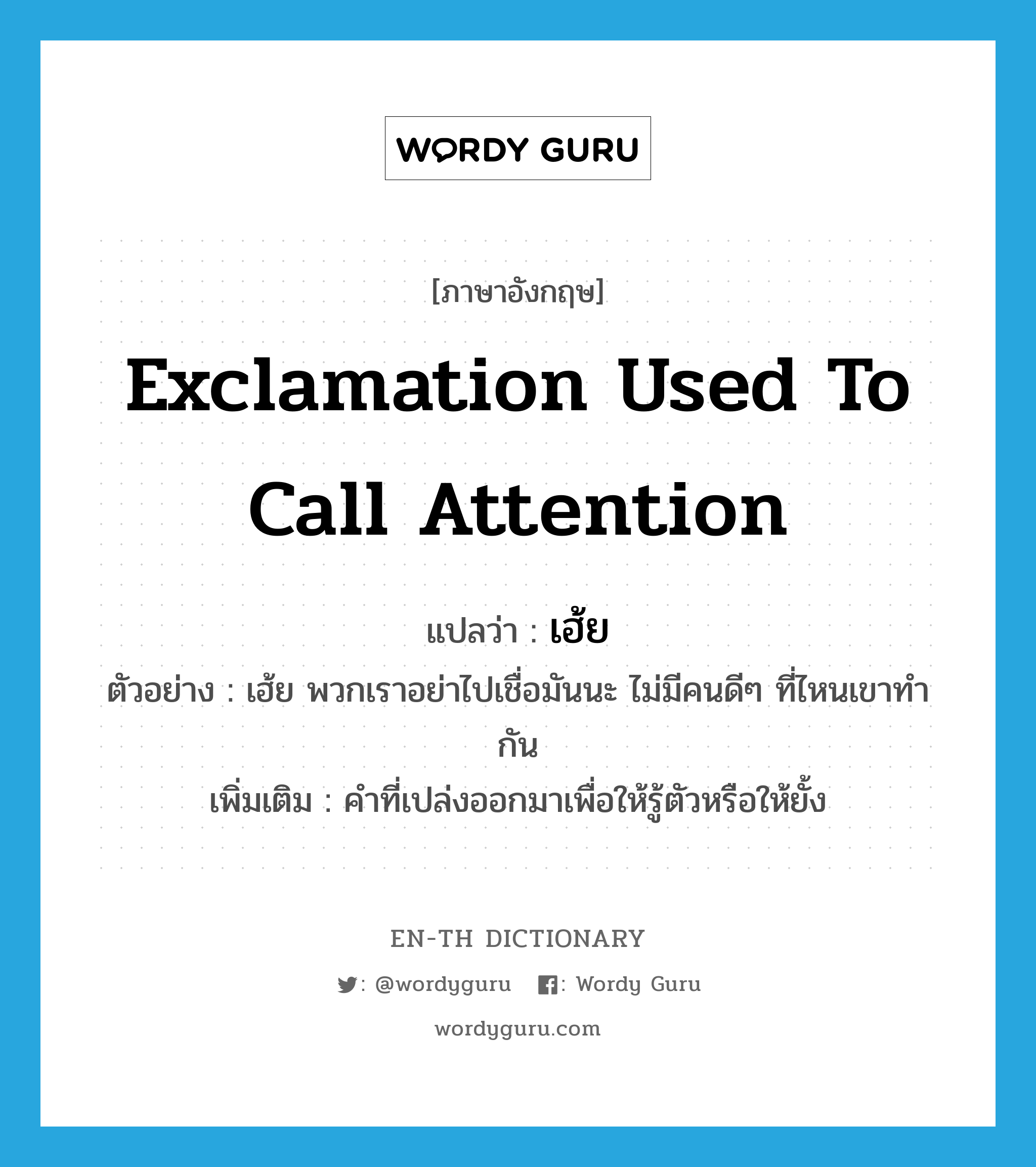 exclamation used to call attention แปลว่า? คำศัพท์ในกลุ่มประเภท INT, คำศัพท์ภาษาอังกฤษ exclamation used to call attention แปลว่า เฮ้ย ประเภท INT ตัวอย่าง เฮ้ย พวกเราอย่าไปเชื่อมันนะ ไม่มีคนดีๆ ที่ไหนเขาทำกัน เพิ่มเติม คำที่เปล่งออกมาเพื่อให้รู้ตัวหรือให้ยั้ง หมวด INT