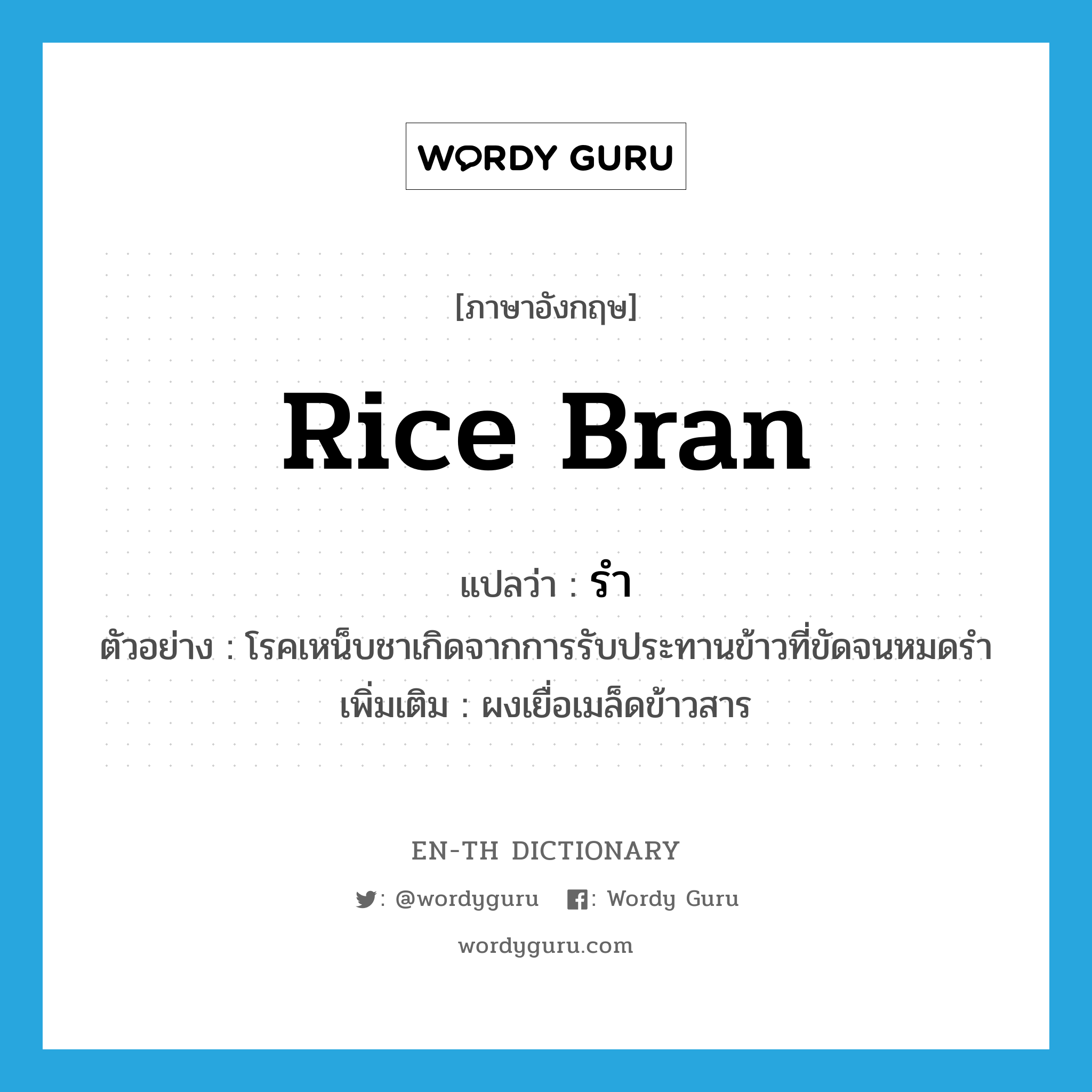 รำ ภาษาอังกฤษ?, คำศัพท์ภาษาอังกฤษ รำ แปลว่า rice bran ประเภท N ตัวอย่าง โรคเหน็บชาเกิดจากการรับประทานข้าวที่ขัดจนหมดรำ เพิ่มเติม ผงเยื่อเมล็ดข้าวสาร หมวด N