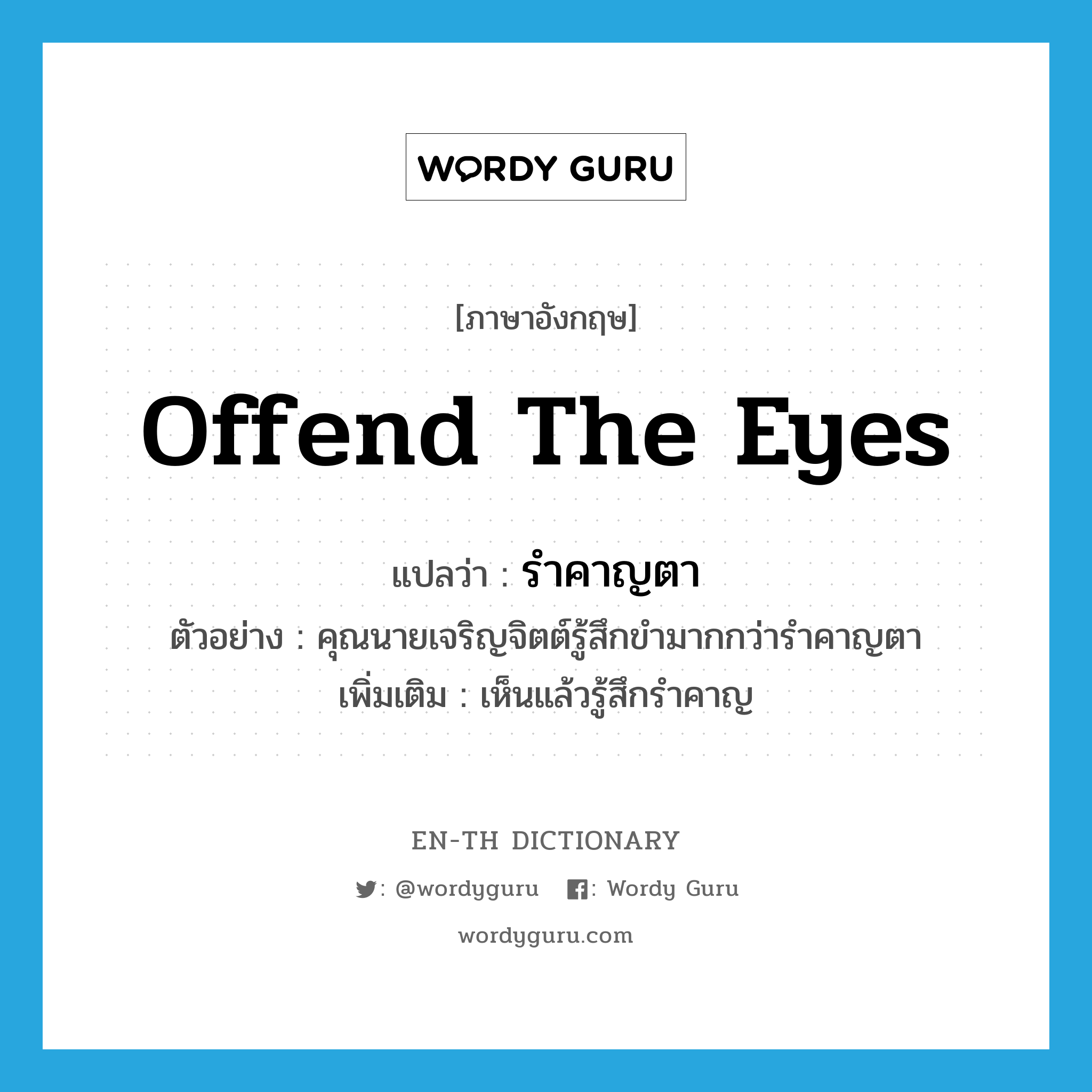 offend the eyes แปลว่า?, คำศัพท์ภาษาอังกฤษ offend the eyes แปลว่า รำคาญตา ประเภท V ตัวอย่าง คุณนายเจริญจิตต์รู้สึกขำมากกว่ารำคาญตา เพิ่มเติม เห็นแล้วรู้สึกรำคาญ หมวด V