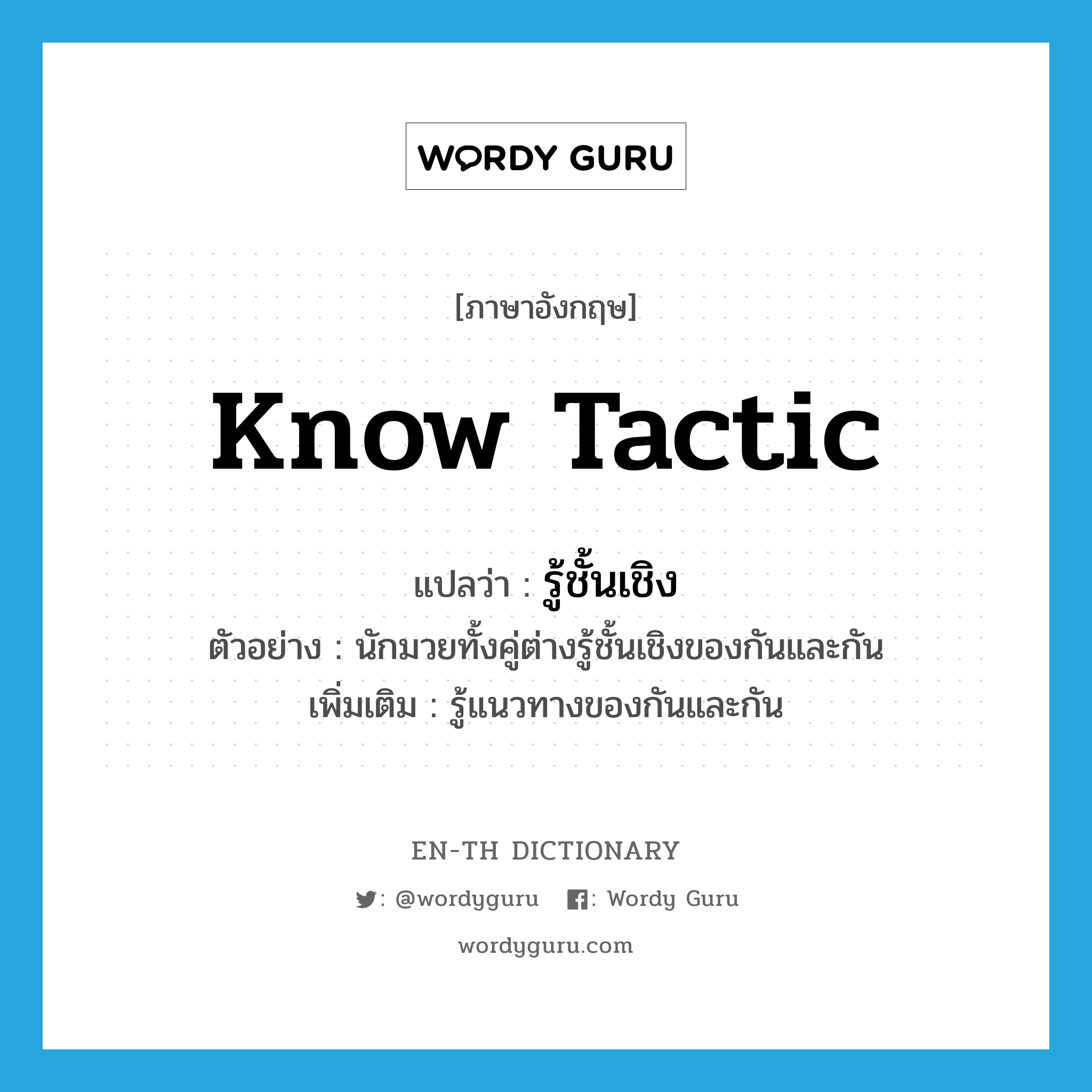 know tactic แปลว่า?, คำศัพท์ภาษาอังกฤษ know tactic แปลว่า รู้ชั้นเชิง ประเภท V ตัวอย่าง นักมวยทั้งคู่ต่างรู้ชั้นเชิงของกันและกัน เพิ่มเติม รู้แนวทางของกันและกัน หมวด V