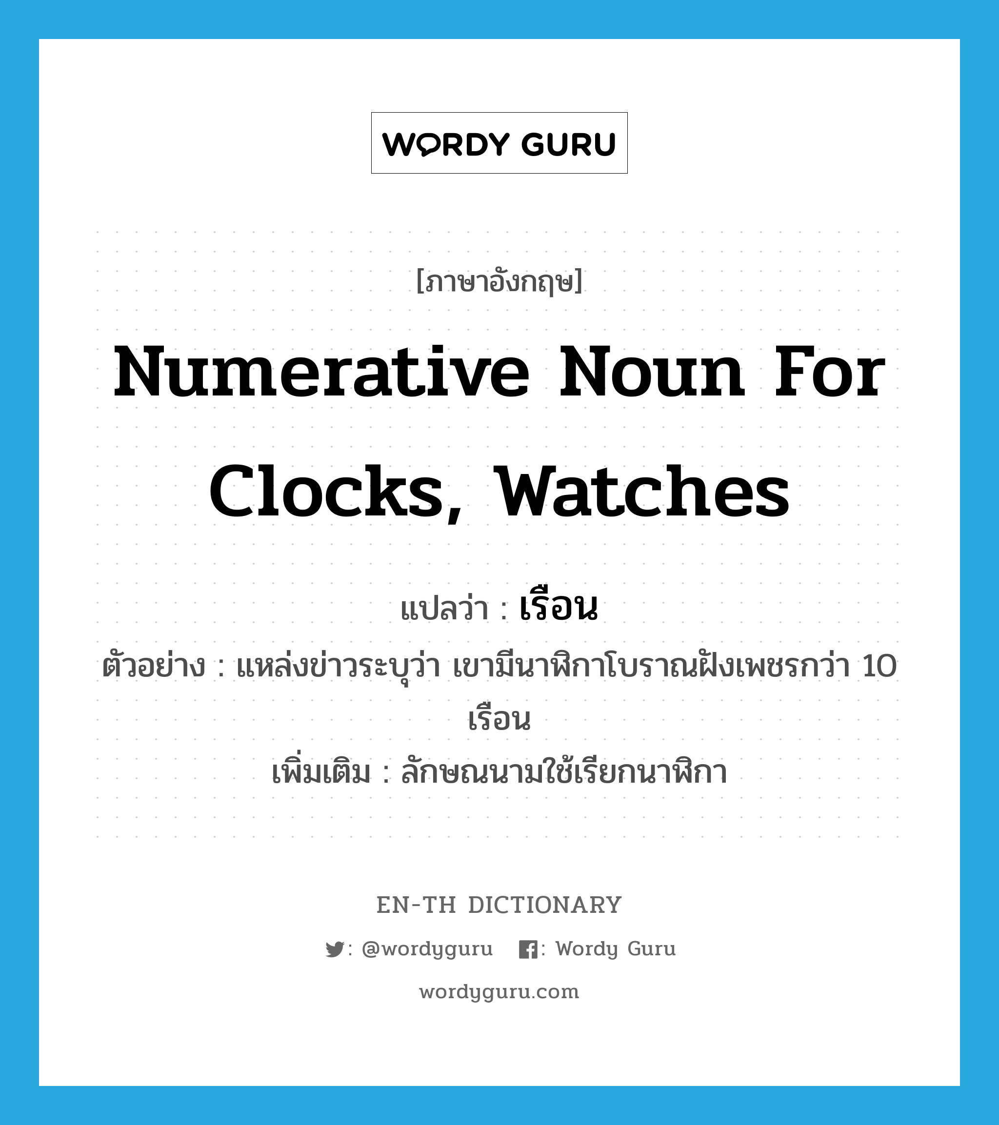 เรือน ภาษาอังกฤษ?, คำศัพท์ภาษาอังกฤษ เรือน แปลว่า numerative noun for clocks, watches ประเภท CLAS ตัวอย่าง แหล่งข่าวระบุว่า เขามีนาฬิกาโบราณฝังเพชรกว่า 10 เรือน เพิ่มเติม ลักษณนามใช้เรียกนาฬิกา หมวด CLAS
