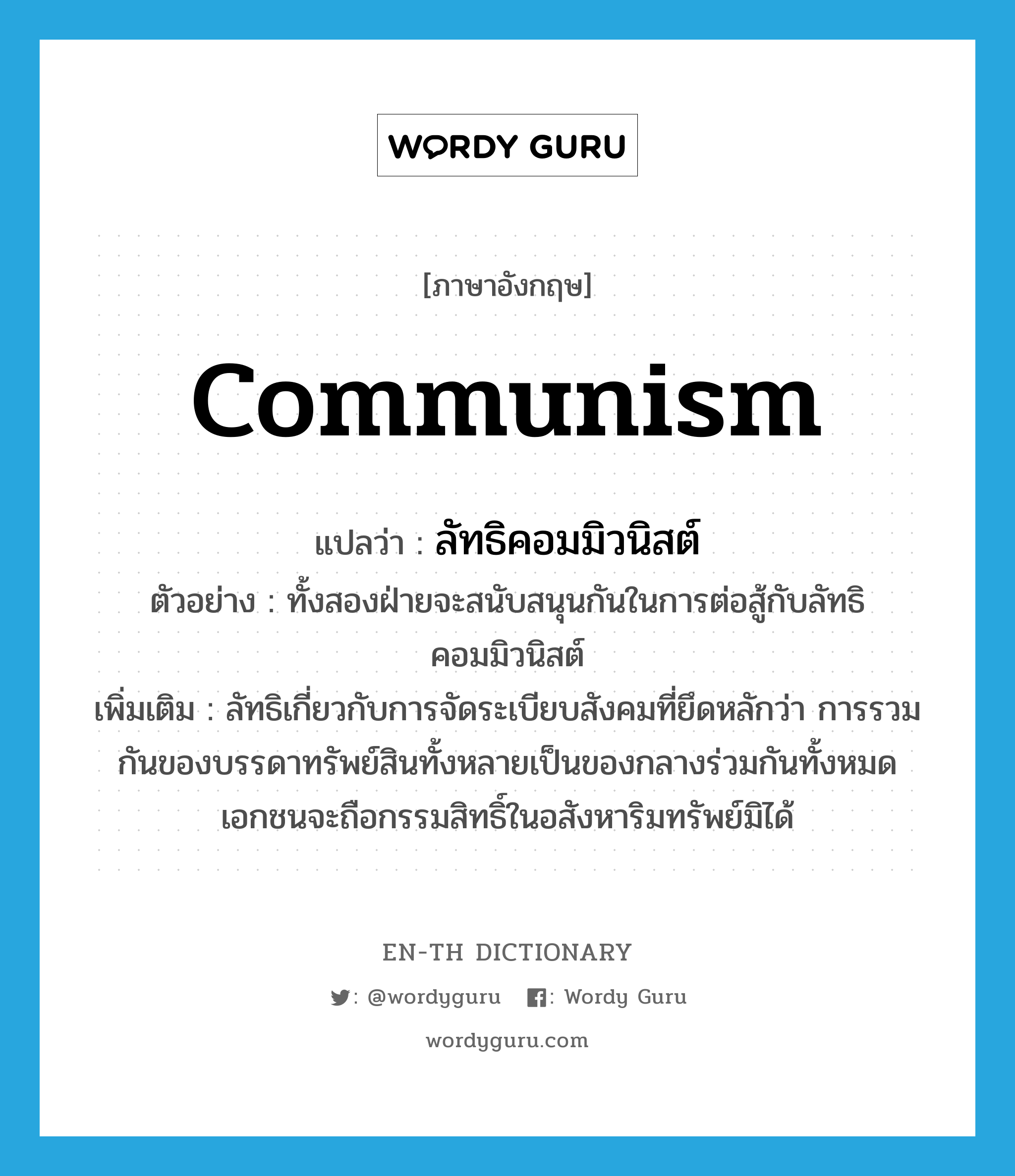 communism แปลว่า?, คำศัพท์ภาษาอังกฤษ communism แปลว่า ลัทธิคอมมิวนิสต์ ประเภท N ตัวอย่าง ทั้งสองฝ่ายจะสนับสนุนกันในการต่อสู้กับลัทธิคอมมิวนิสต์ เพิ่มเติม ลัทธิเกี่ยวกับการจัดระเบียบสังคมที่ยึดหลักว่า การรวมกันของบรรดาทรัพย์สินทั้งหลายเป็นของกลางร่วมกันทั้งหมด เอกชนจะถือกรรมสิทธิ์ในอสังหาริมทรัพย์มิได้ หมวด N