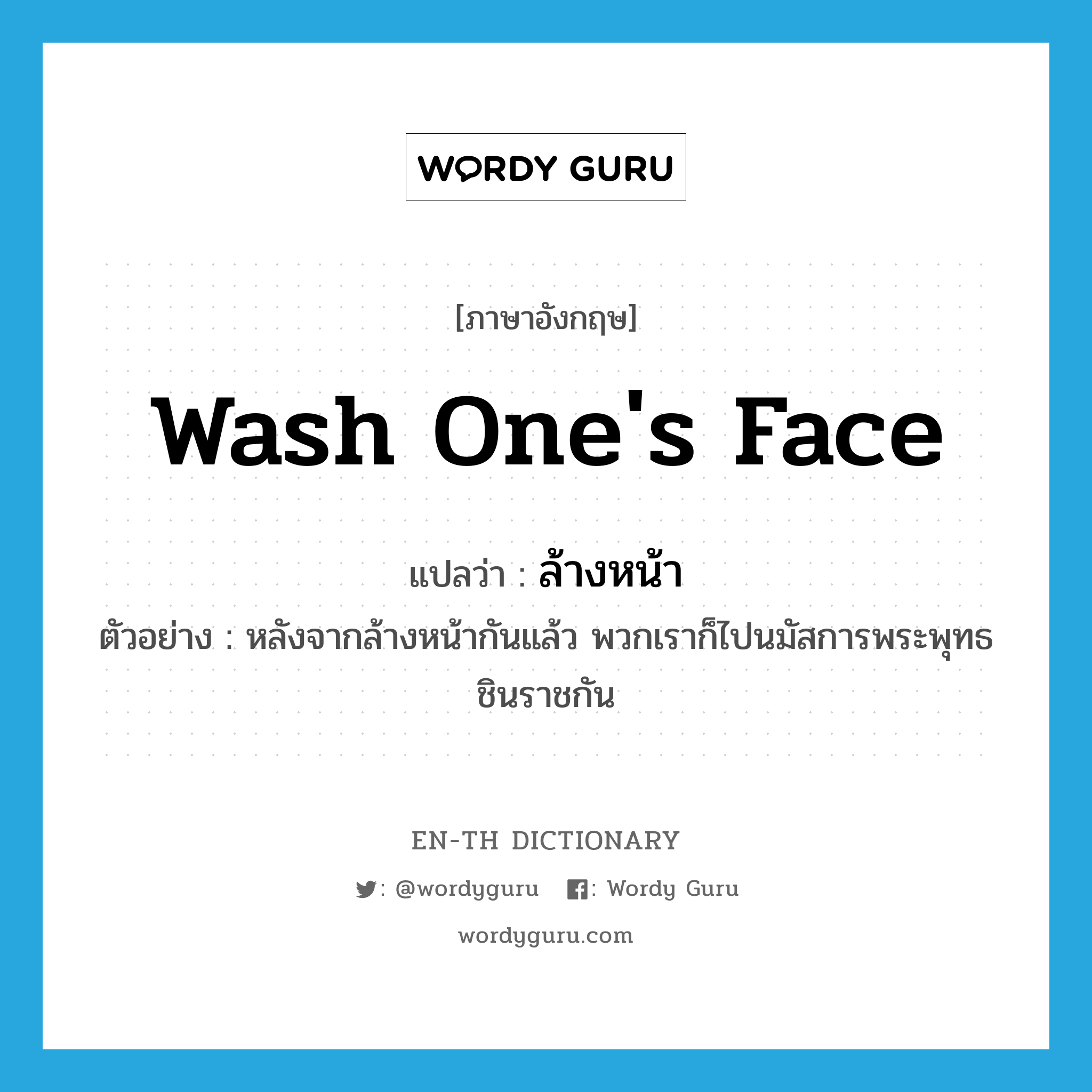 wash one's face แปลว่า?, คำศัพท์ภาษาอังกฤษ wash one's face แปลว่า ล้างหน้า ประเภท V ตัวอย่าง หลังจากล้างหน้ากันแล้ว พวกเราก็ไปนมัสการพระพุทธชินราชกัน หมวด V