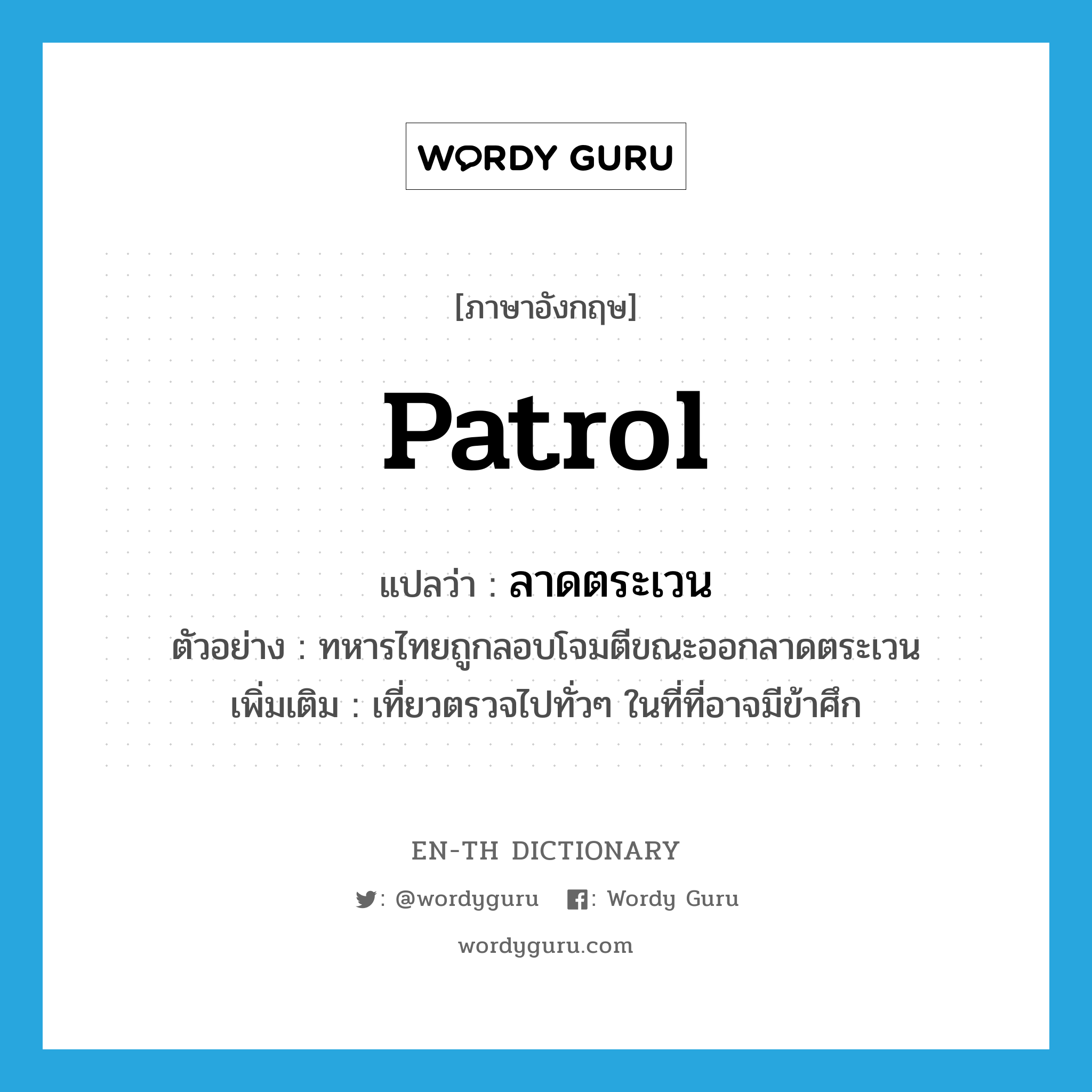 patrol แปลว่า?, คำศัพท์ภาษาอังกฤษ patrol แปลว่า ลาดตระเวน ประเภท V ตัวอย่าง ทหารไทยถูกลอบโจมตีขณะออกลาดตระเวน เพิ่มเติม เที่ยวตรวจไปทั่วๆ ในที่ที่อาจมีข้าศึก หมวด V