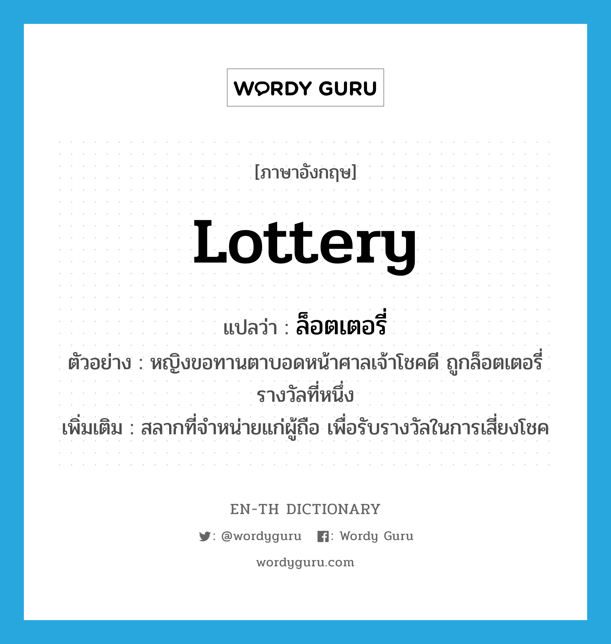 lottery แปลว่า?, คำศัพท์ภาษาอังกฤษ lottery แปลว่า ล็อตเตอรี่ ประเภท N ตัวอย่าง หญิงขอทานตาบอดหน้าศาลเจ้าโชคดี ถูกล็อตเตอรี่รางวัลที่หนึ่ง เพิ่มเติม สลากที่จำหน่ายแก่ผู้ถือ เพื่อรับรางวัลในการเสี่ยงโชค หมวด N