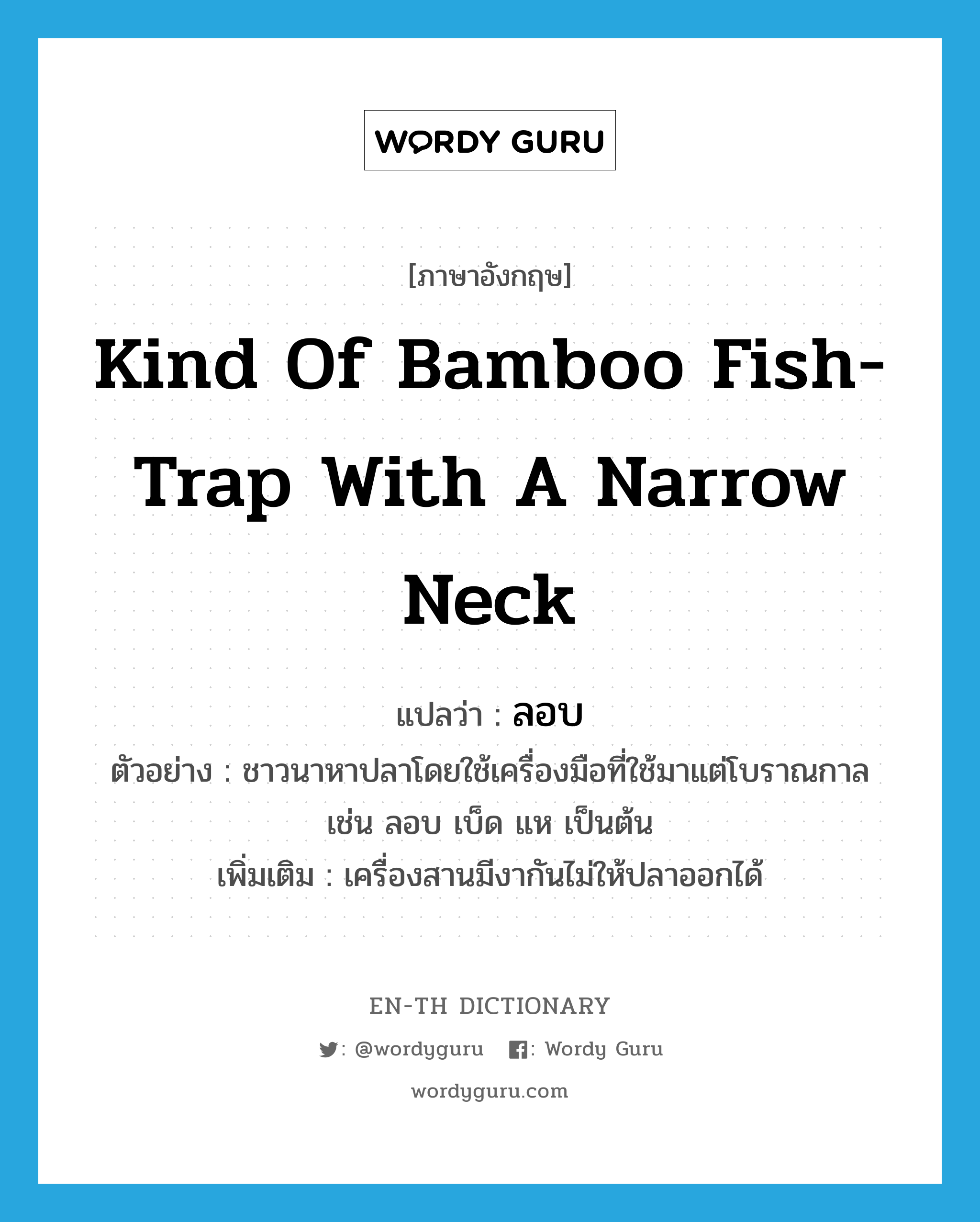 kind of bamboo fish-trap with a narrow neck แปลว่า?, คำศัพท์ภาษาอังกฤษ kind of bamboo fish-trap with a narrow neck แปลว่า ลอบ ประเภท N ตัวอย่าง ชาวนาหาปลาโดยใช้เครื่องมือที่ใช้มาแต่โบราณกาล เช่น ลอบ เบ็ด แห เป็นต้น เพิ่มเติม เครื่องสานมีงากันไม่ให้ปลาออกได้ หมวด N
