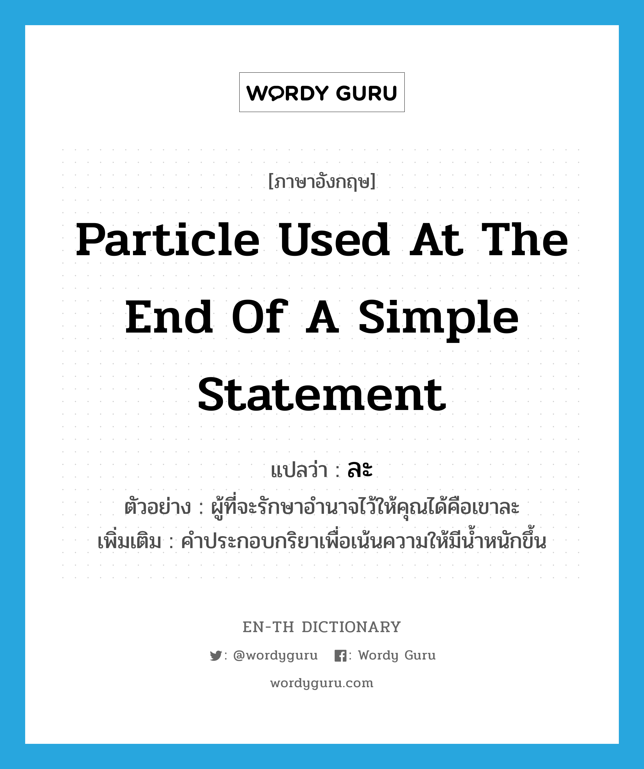 particle used at the end of a simple statement แปลว่า? คำศัพท์ในกลุ่มประเภท END, คำศัพท์ภาษาอังกฤษ particle used at the end of a simple statement แปลว่า ละ ประเภท END ตัวอย่าง ผู้ที่จะรักษาอำนาจไว้ให้คุณได้คือเขาละ เพิ่มเติม คำประกอบกริยาเพื่อเน้นความให้มีน้ำหนักขึ้น หมวด END