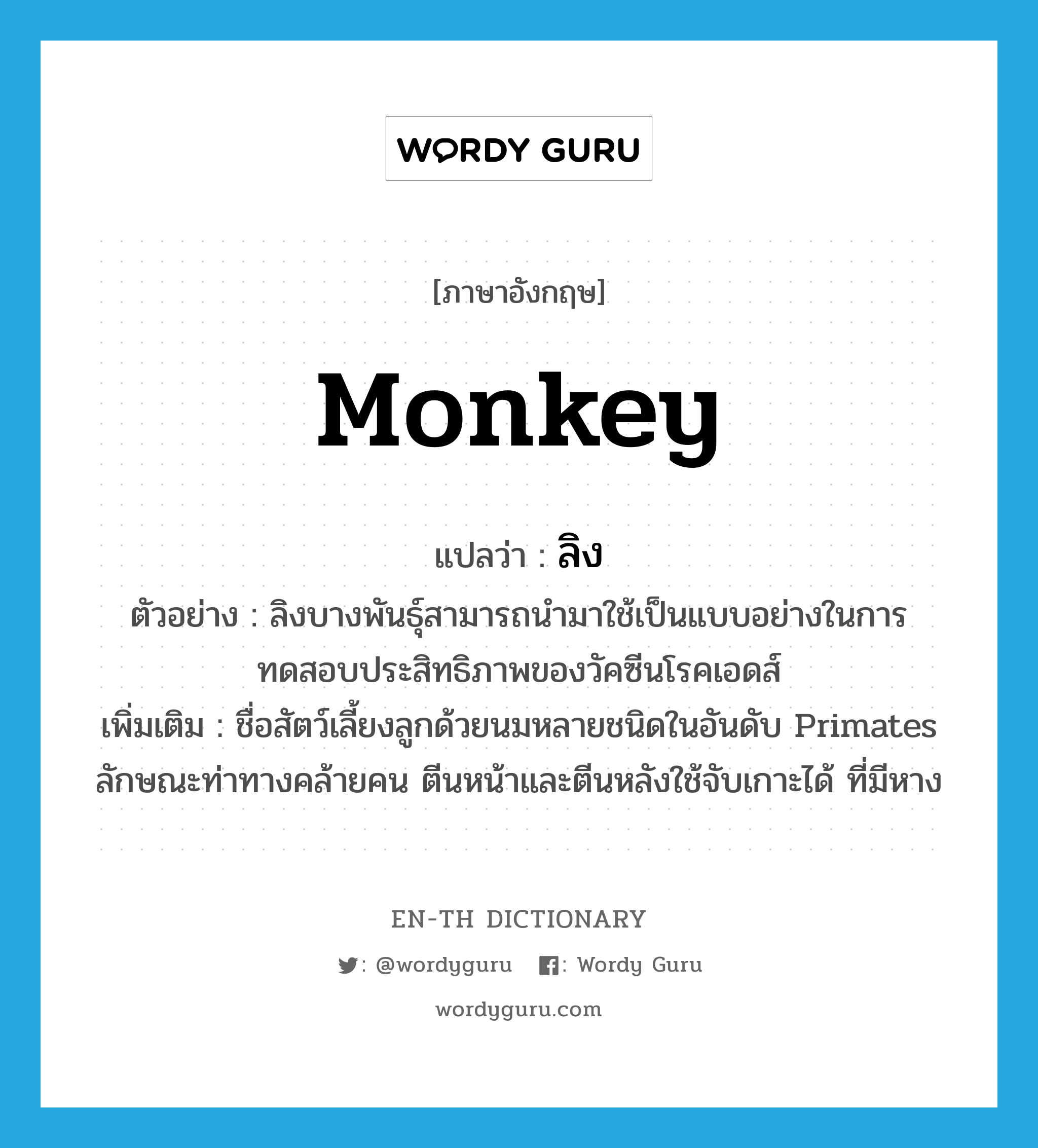 ลิง ภาษาอังกฤษ?, คำศัพท์ภาษาอังกฤษ ลิง แปลว่า monkey ประเภท N ตัวอย่าง ลิงบางพันธุ์สามารถนำมาใช้เป็นแบบอย่างในการทดสอบประสิทธิภาพของวัคซีนโรคเอดส์ เพิ่มเติม ชื่อสัตว์เลี้ยงลูกด้วยนมหลายชนิดในอันดับ Primates ลักษณะท่าทางคล้ายคน ตีนหน้าและตีนหลังใช้จับเกาะได้ ที่มีหาง หมวด N
