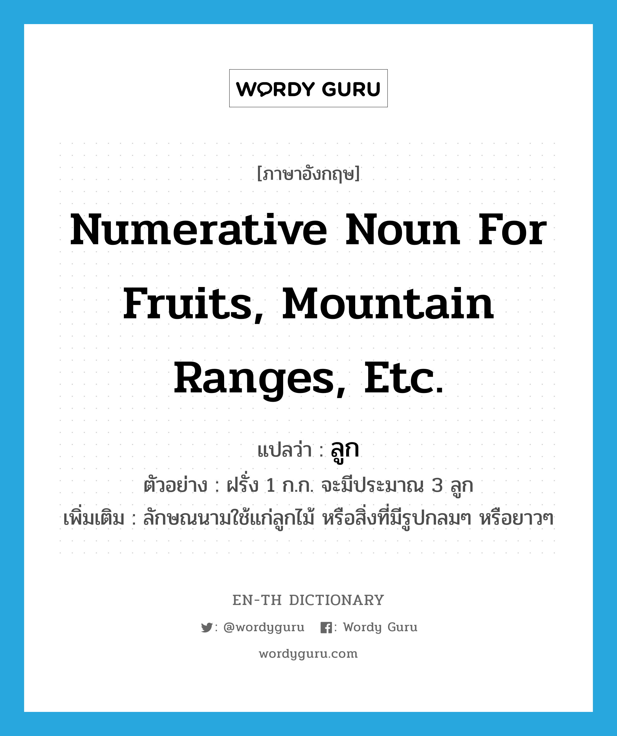 numerative noun for fruits, mountain ranges, etc. แปลว่า?, คำศัพท์ภาษาอังกฤษ numerative noun for fruits, mountain ranges, etc. แปลว่า ลูก ประเภท CLAS ตัวอย่าง ฝรั่ง 1 ก.ก. จะมีประมาณ 3 ลูก เพิ่มเติม ลักษณนามใช้แก่ลูกไม้ หรือสิ่งที่มีรูปกลมๆ หรือยาวๆ หมวด CLAS