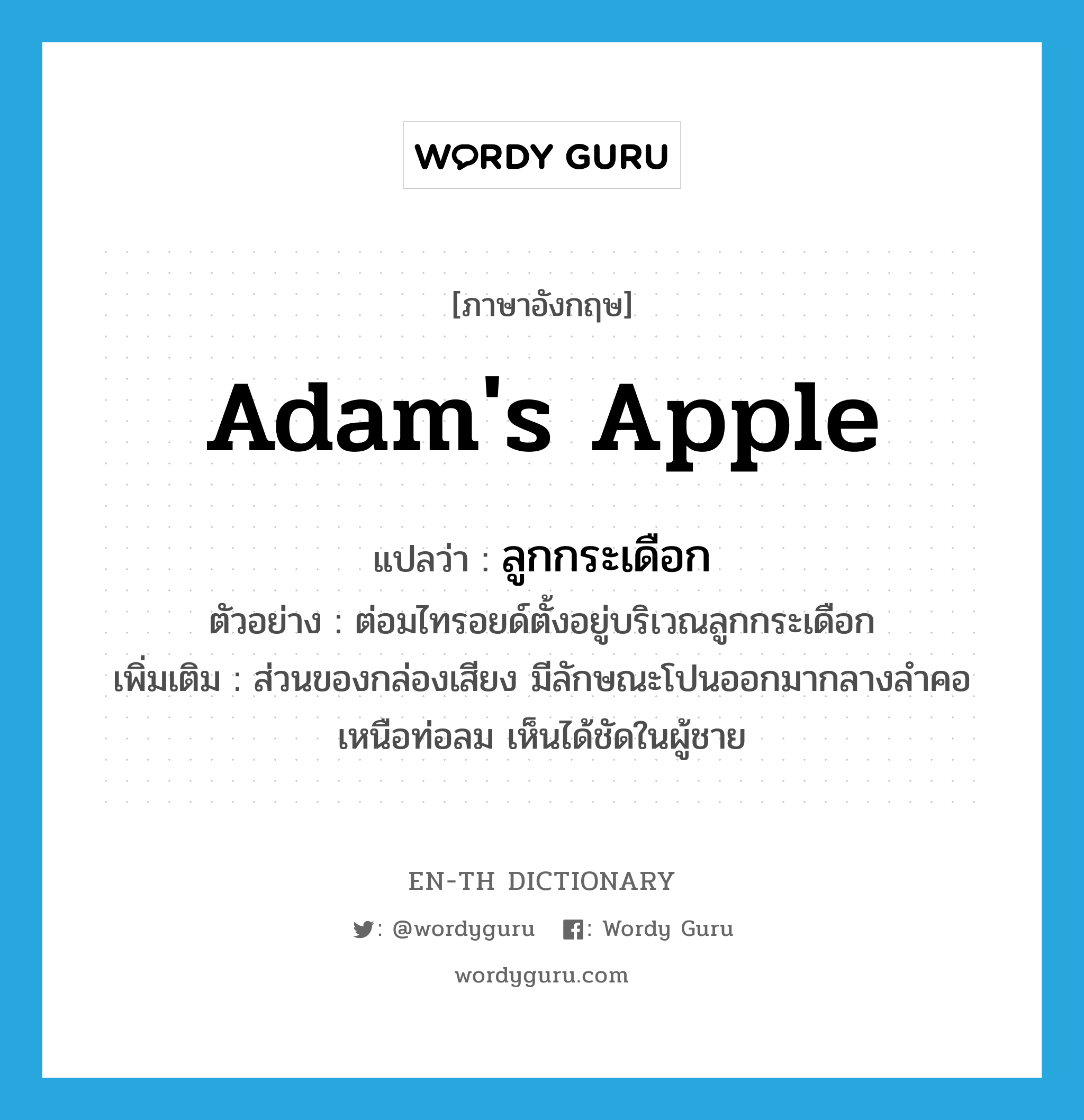 ลูกกระเดือก ภาษาอังกฤษ?, คำศัพท์ภาษาอังกฤษ ลูกกระเดือก แปลว่า Adam's apple ประเภท N ตัวอย่าง ต่อมไทรอยด์ตั้งอยู่บริเวณลูกกระเดือก เพิ่มเติม ส่วนของกล่องเสียง มีลักษณะโปนออกมากลางลำคอเหนือท่อลม เห็นได้ชัดในผู้ชาย หมวด N