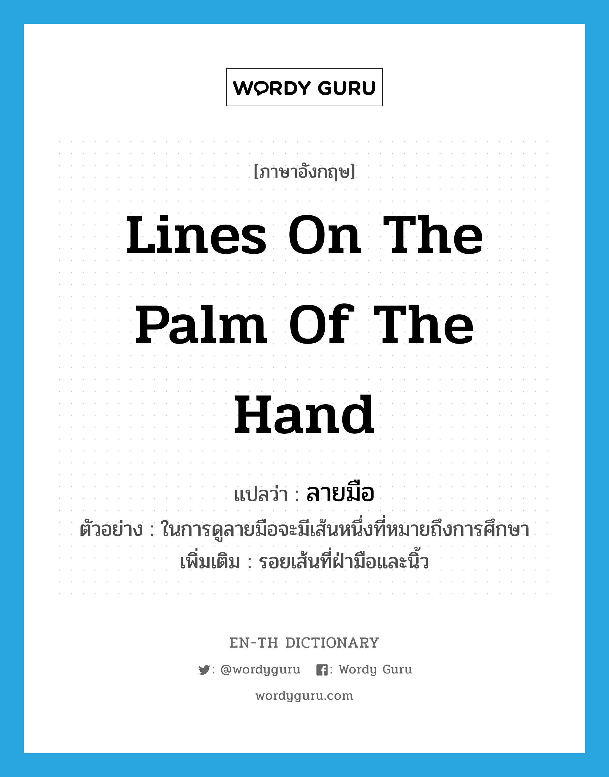 lines on the palm of the hand แปลว่า?, คำศัพท์ภาษาอังกฤษ lines on the palm of the hand แปลว่า ลายมือ ประเภท N ตัวอย่าง ในการดูลายมือจะมีเส้นหนึ่งที่หมายถึงการศึกษา เพิ่มเติม รอยเส้นที่ฝ่ามือและนิ้ว หมวด N
