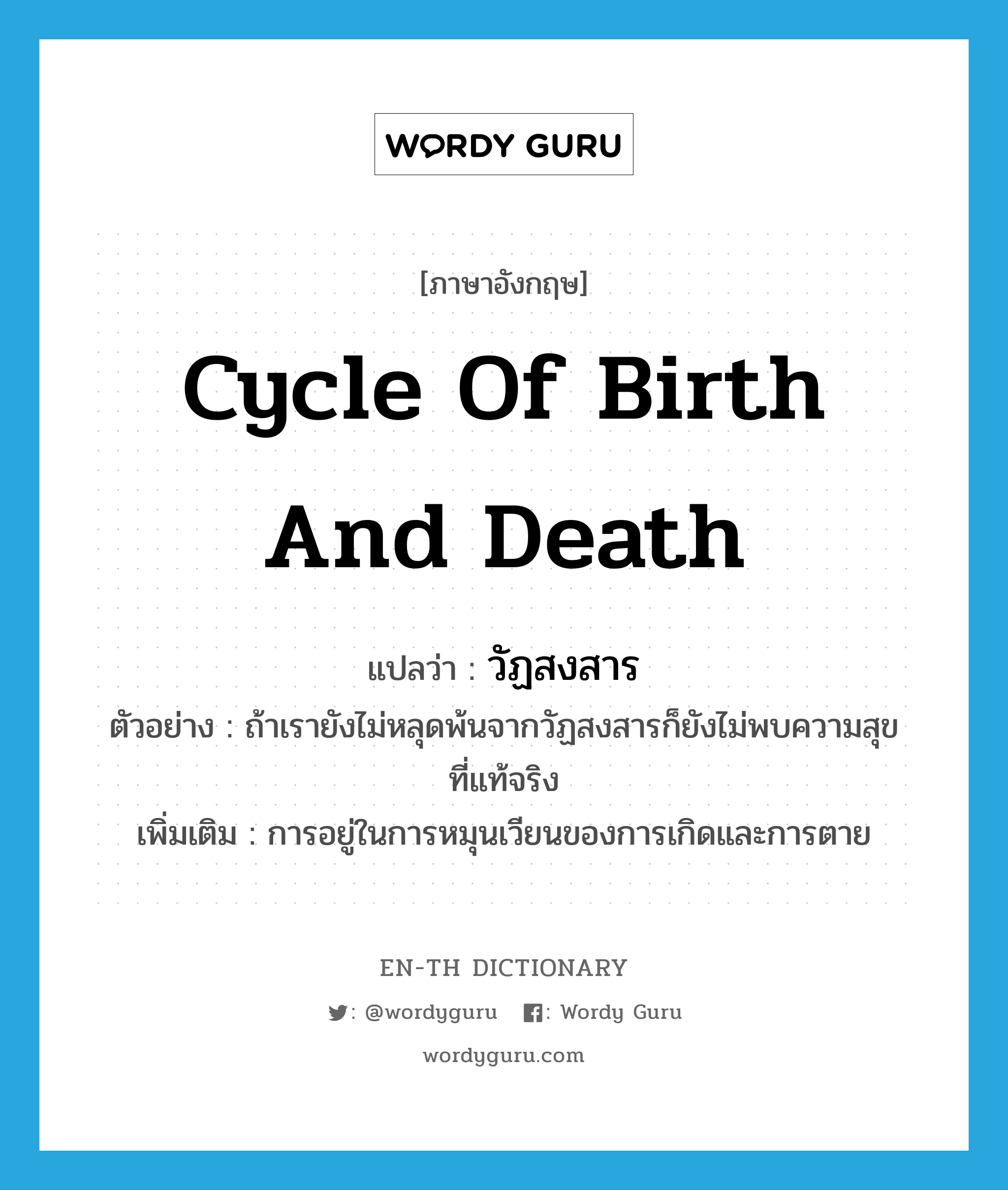 cycle of birth and death แปลว่า?, คำศัพท์ภาษาอังกฤษ cycle of birth and death แปลว่า วัฏสงสาร ประเภท N ตัวอย่าง ถ้าเรายังไม่หลุดพ้นจากวัฏสงสารก็ยังไม่พบความสุขที่แท้จริง เพิ่มเติม การอยู่ในการหมุนเวียนของการเกิดและการตาย หมวด N